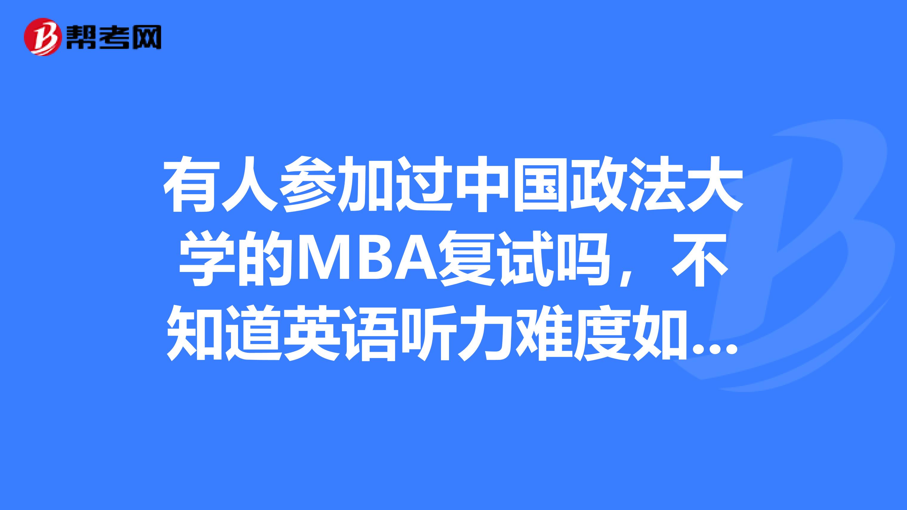 有人參加過(guò)中國(guó)政法大學(xué)的MBA復(fù)試嗎，不知道英語(yǔ)聽(tīng)力難度如何，政治大概考些什么東西。