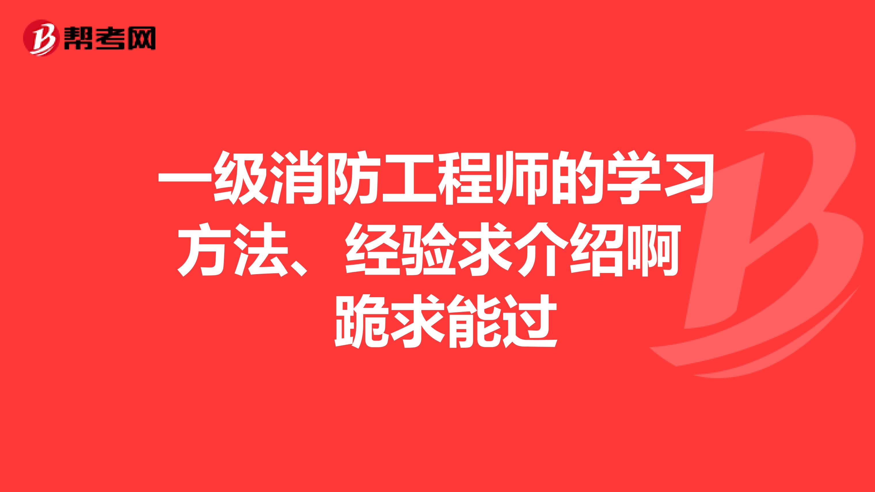 一级消防工程师的学习方法、经验求介绍啊 跪求能过