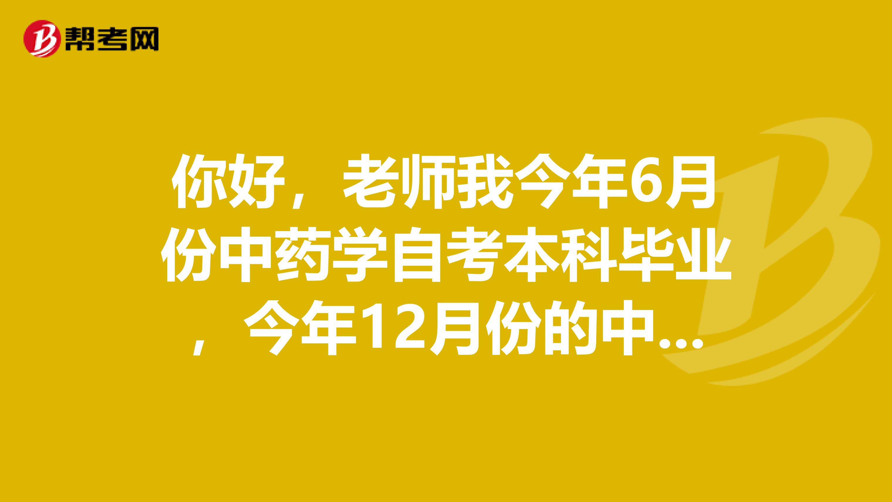 你好，老师我今年6月份中药学自考本科毕业，今年12月份的中级药师考试能报吗？