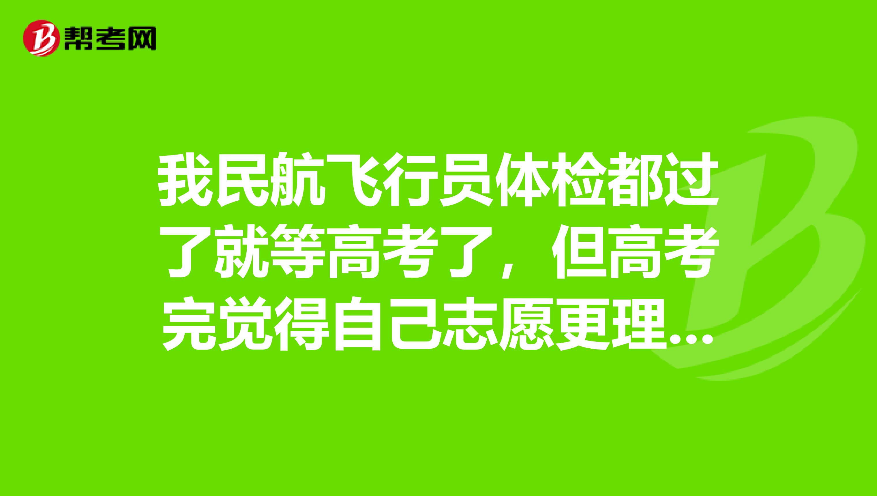 我民航飛行員體檢都過了就等高考了,但高考完覺得自己志願更理想可以