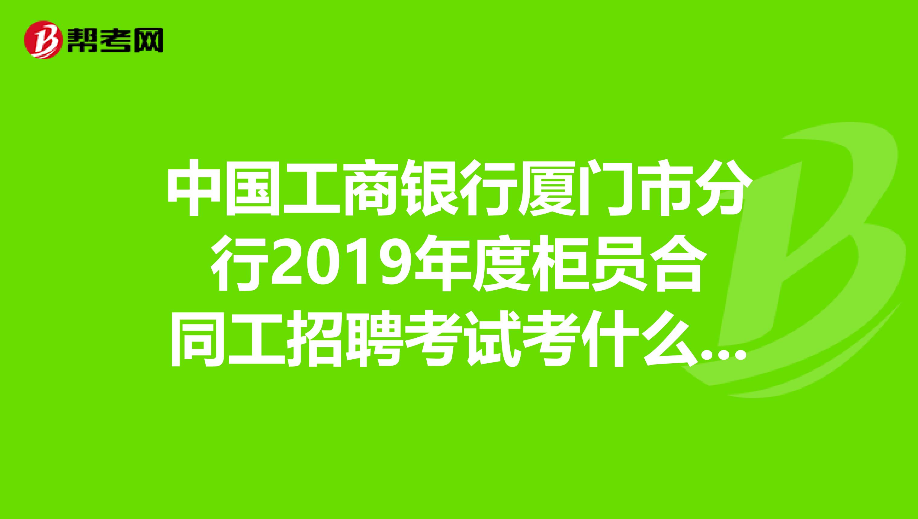 中国工商银行厦门市分行2019年度柜员合同工招聘考试考什么内容?