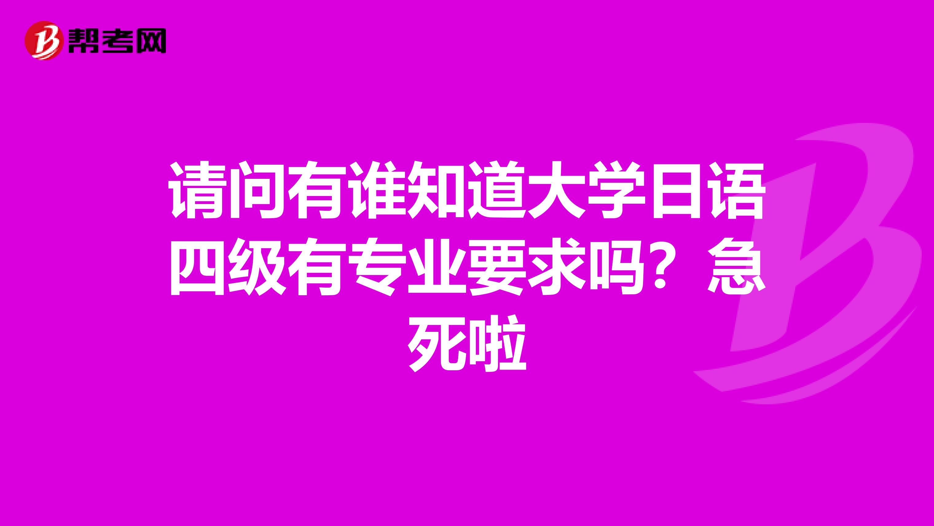 请问有谁知道大学日语四级有专业要求吗?急死啦