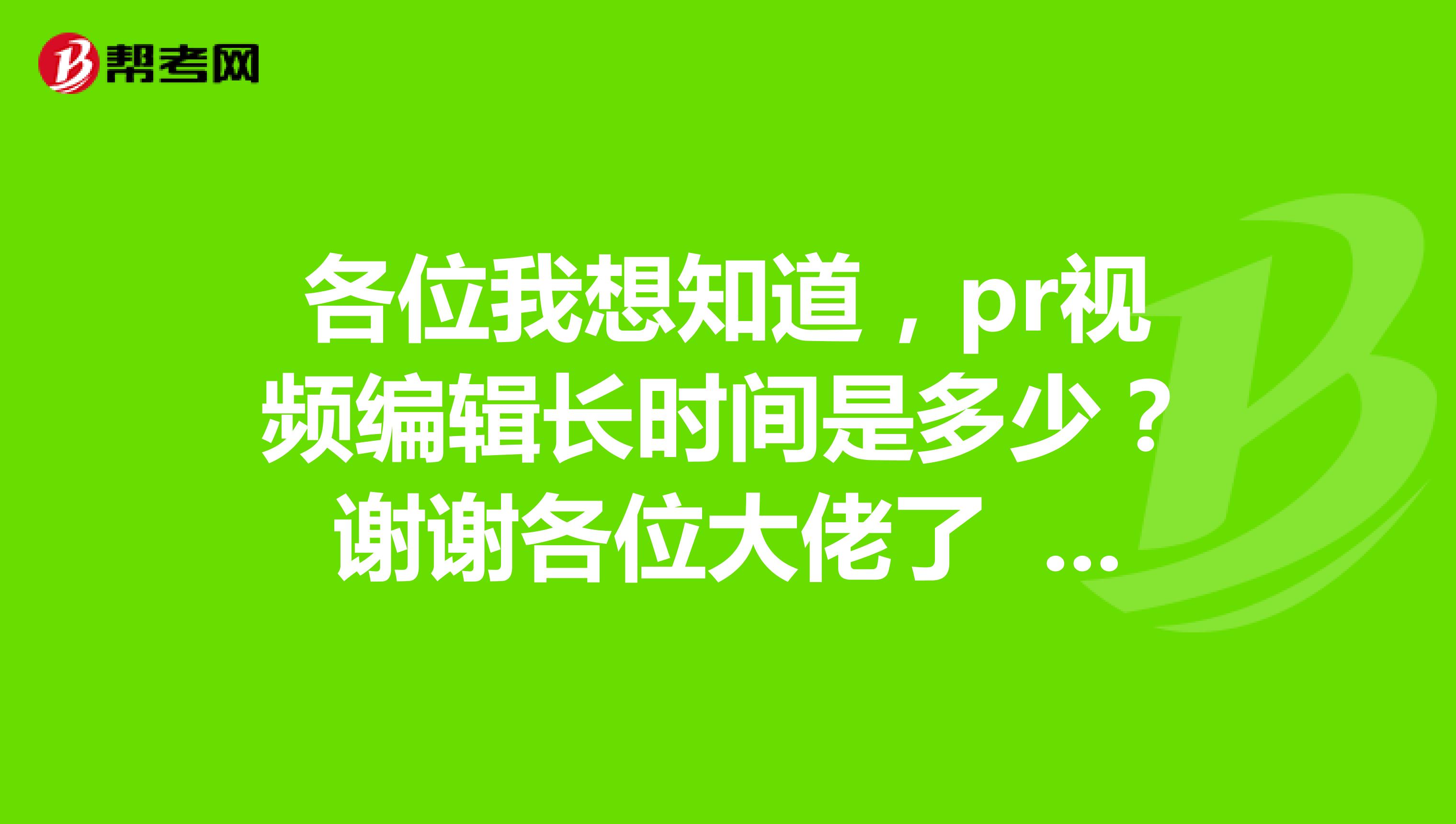 各位我想知道,pr视频编辑长时间是多少?谢谢各位大佬了 还有我正在备考