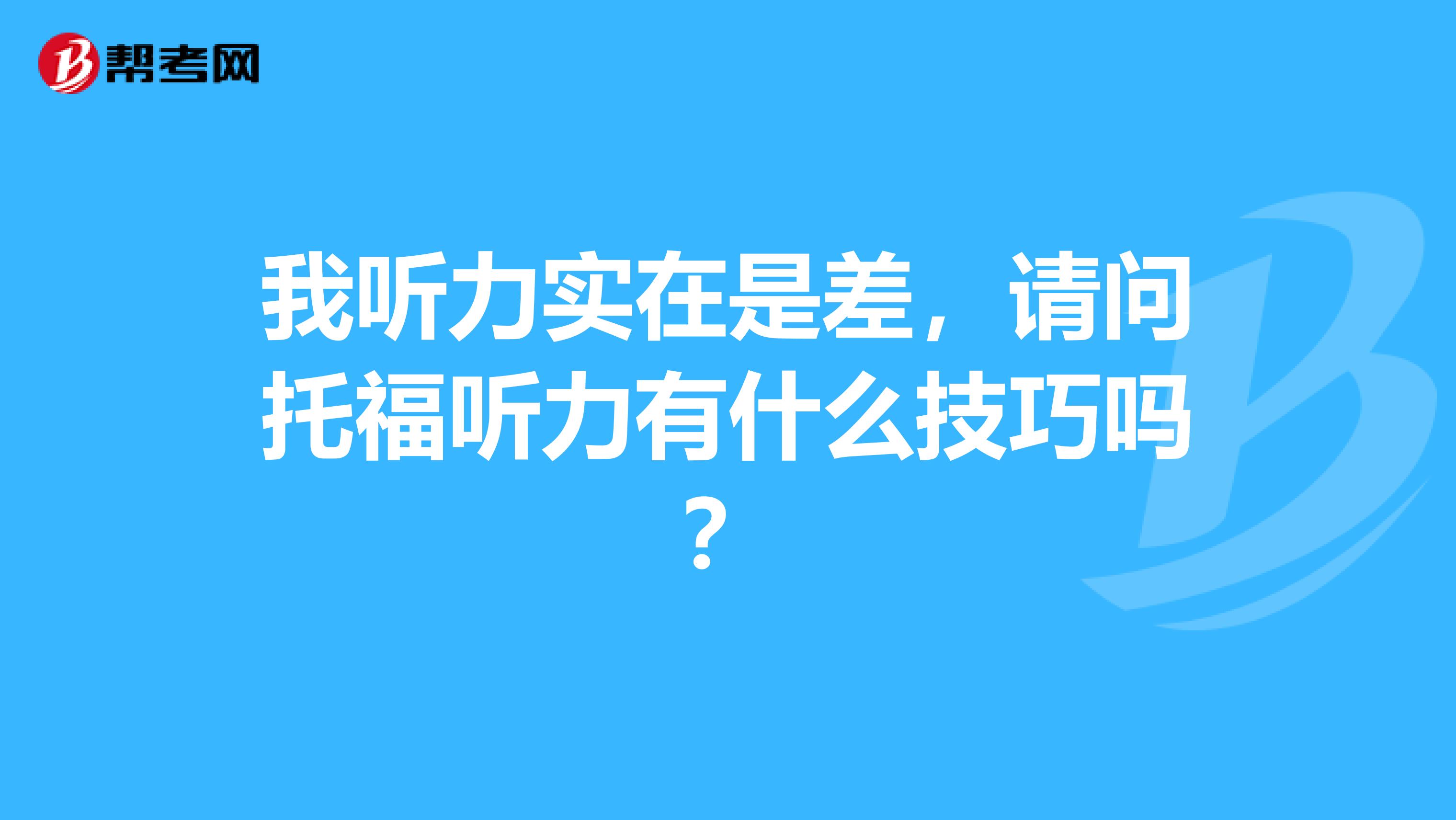 我听力实在是差，请问托福听力有什么技巧吗？