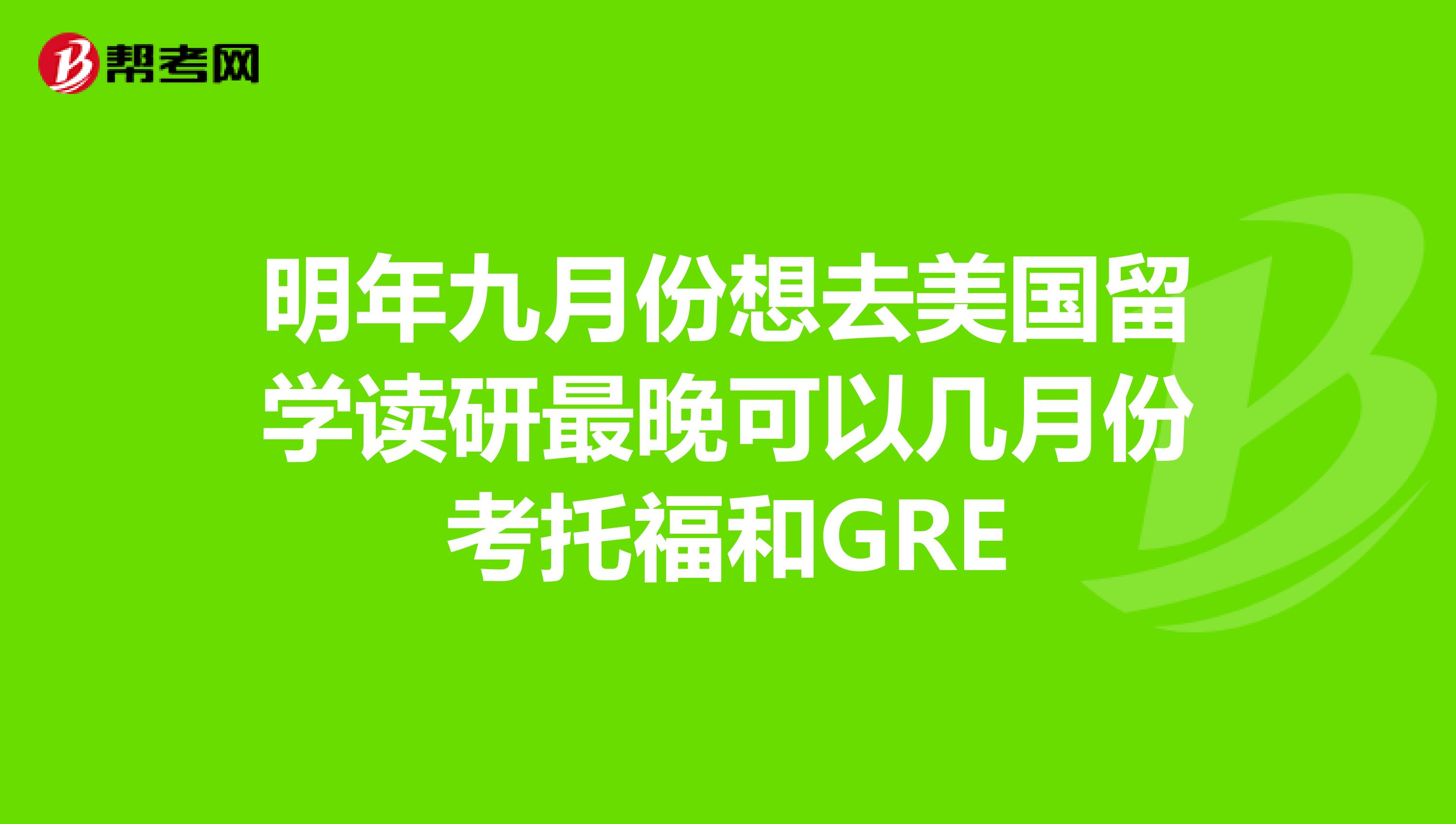 明年九月份想去美國留學讀研最晚可以幾月份考托福和GRE