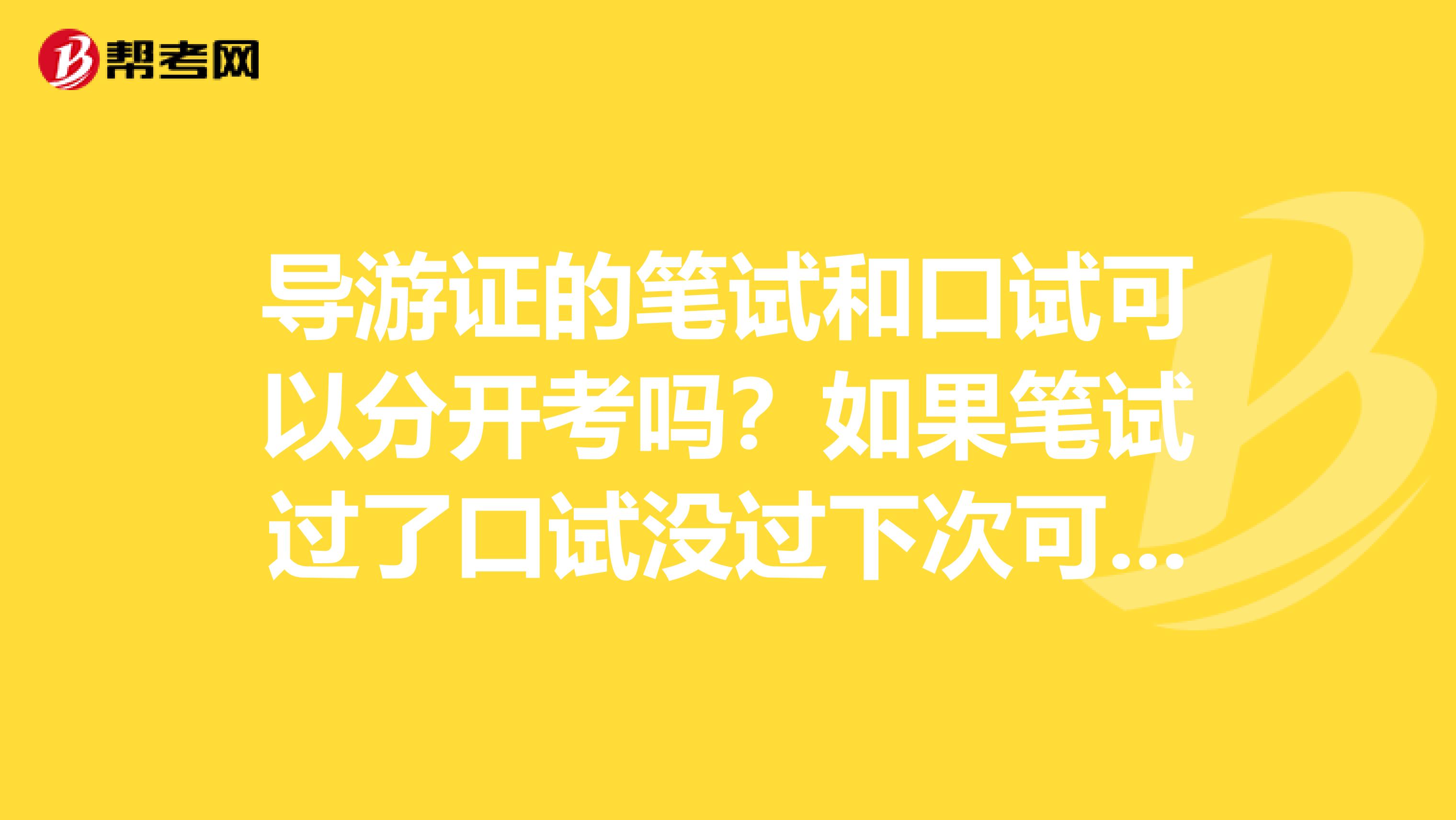 导游证的笔试和口试可以分开考吗？如果笔试过了口试没过下次可以只考一科吗？