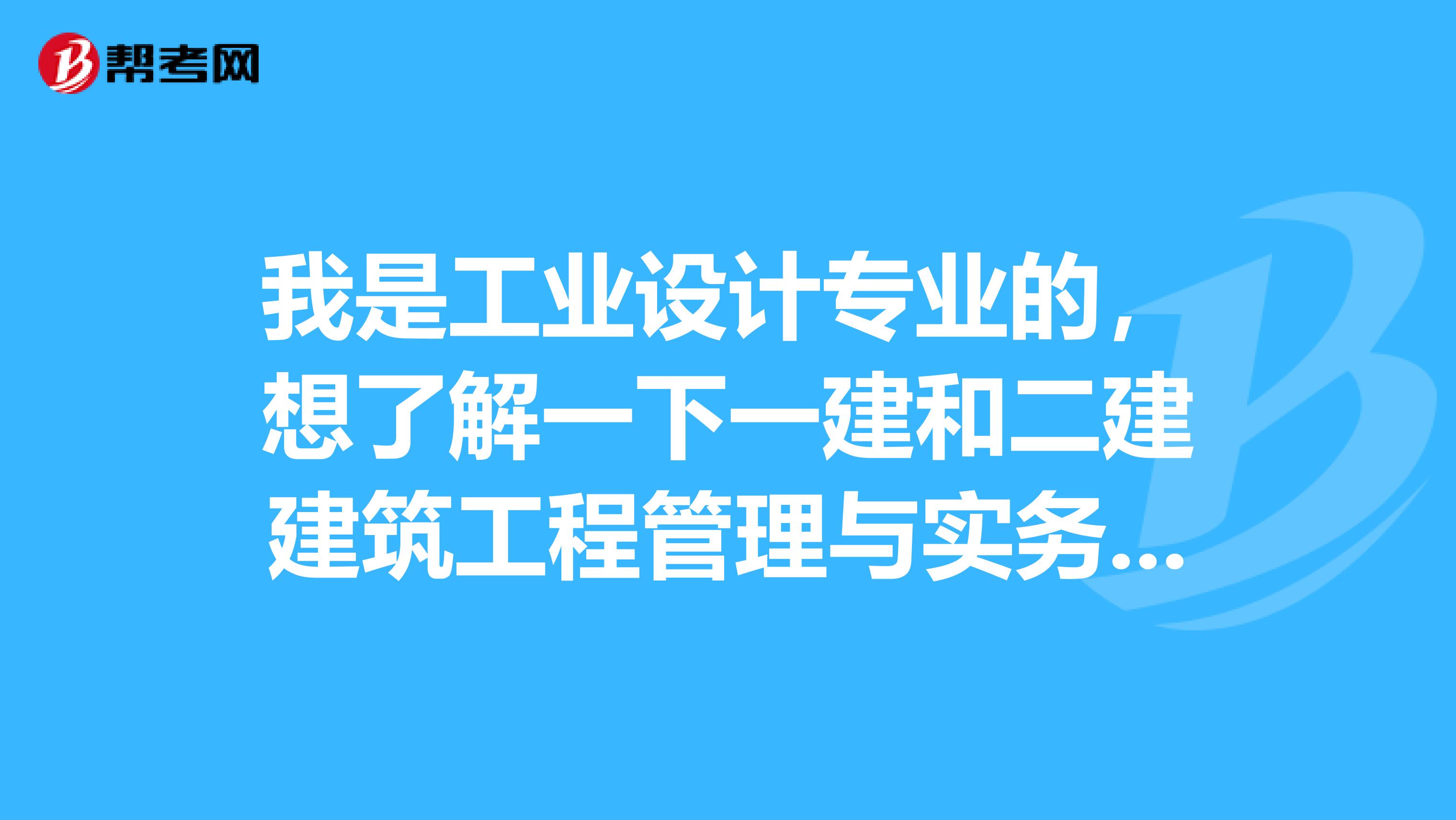 我是工业设计专业的，想了解一下一建和二建建筑工程管理与实务的有什么区别