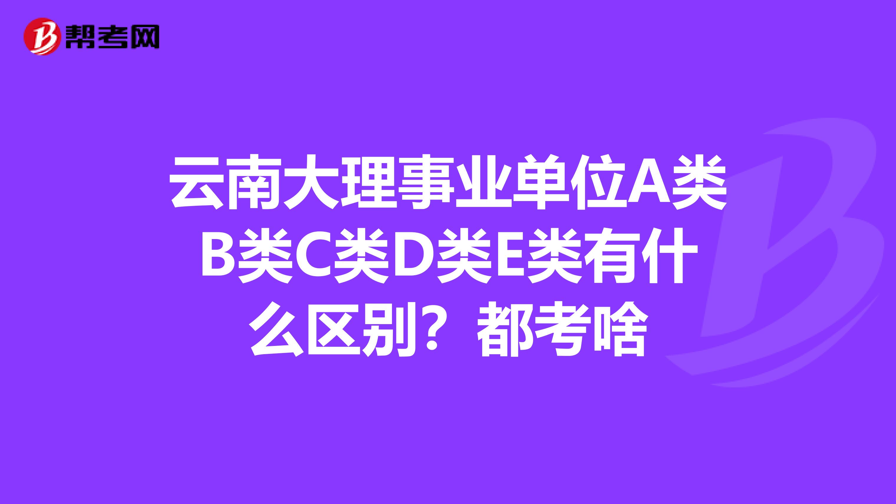 云南大理事业单位A类B类C类D类E类有什么区别？都考啥