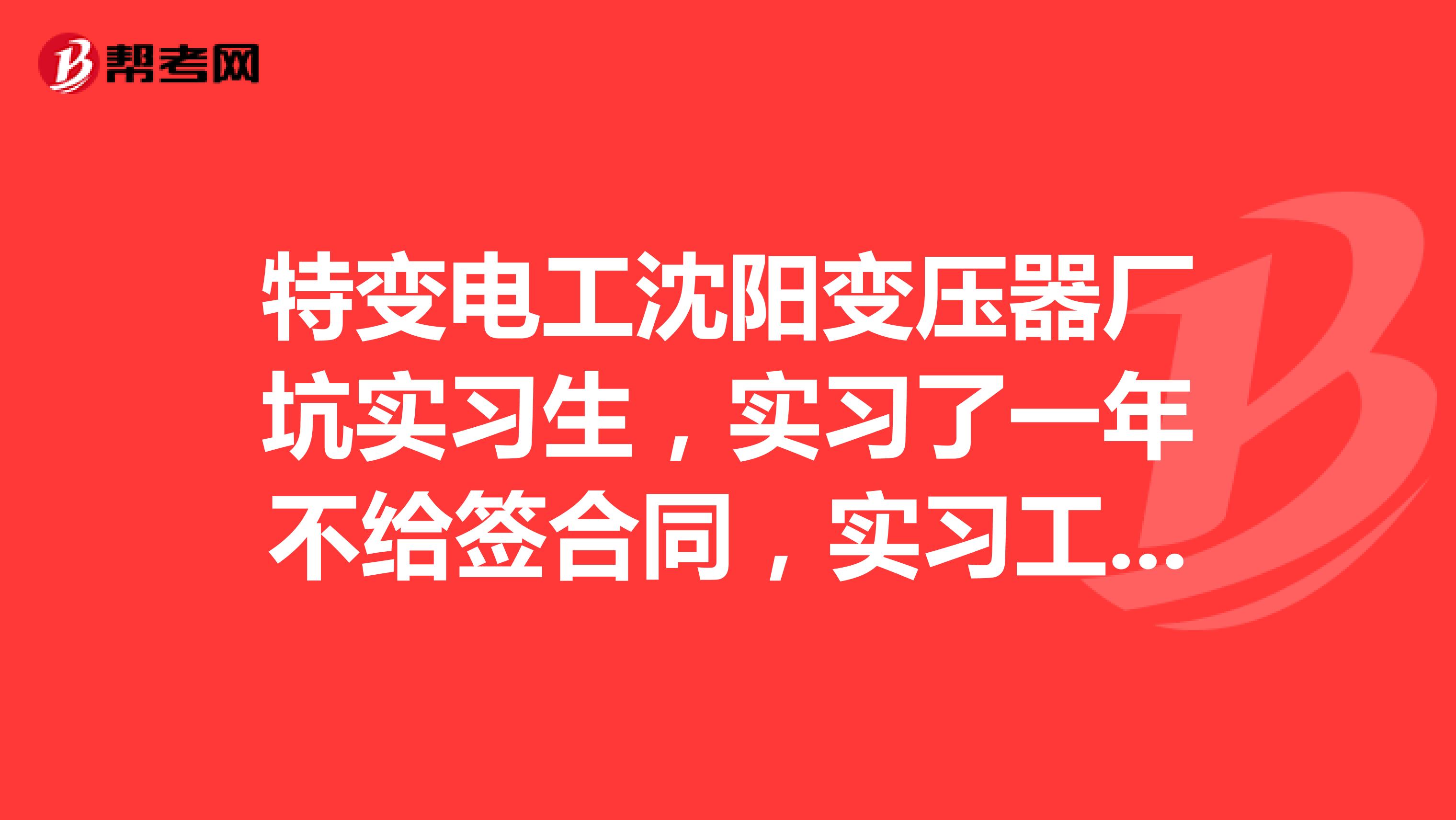 特变电工沈阳变压器厂坑实习生,实习了一年不给签合同,实习工资就1200