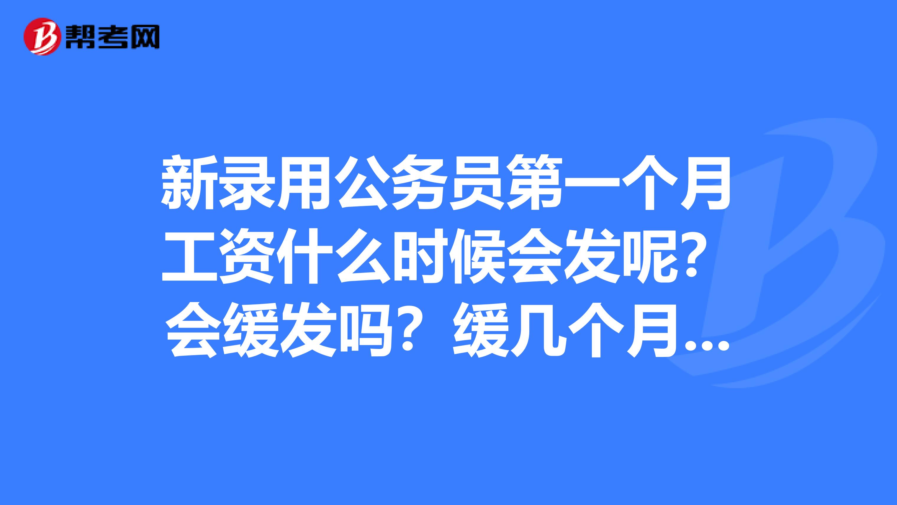新录用公务员第一个月工资什么时候会发呢？会缓发吗？缓几个月呢？