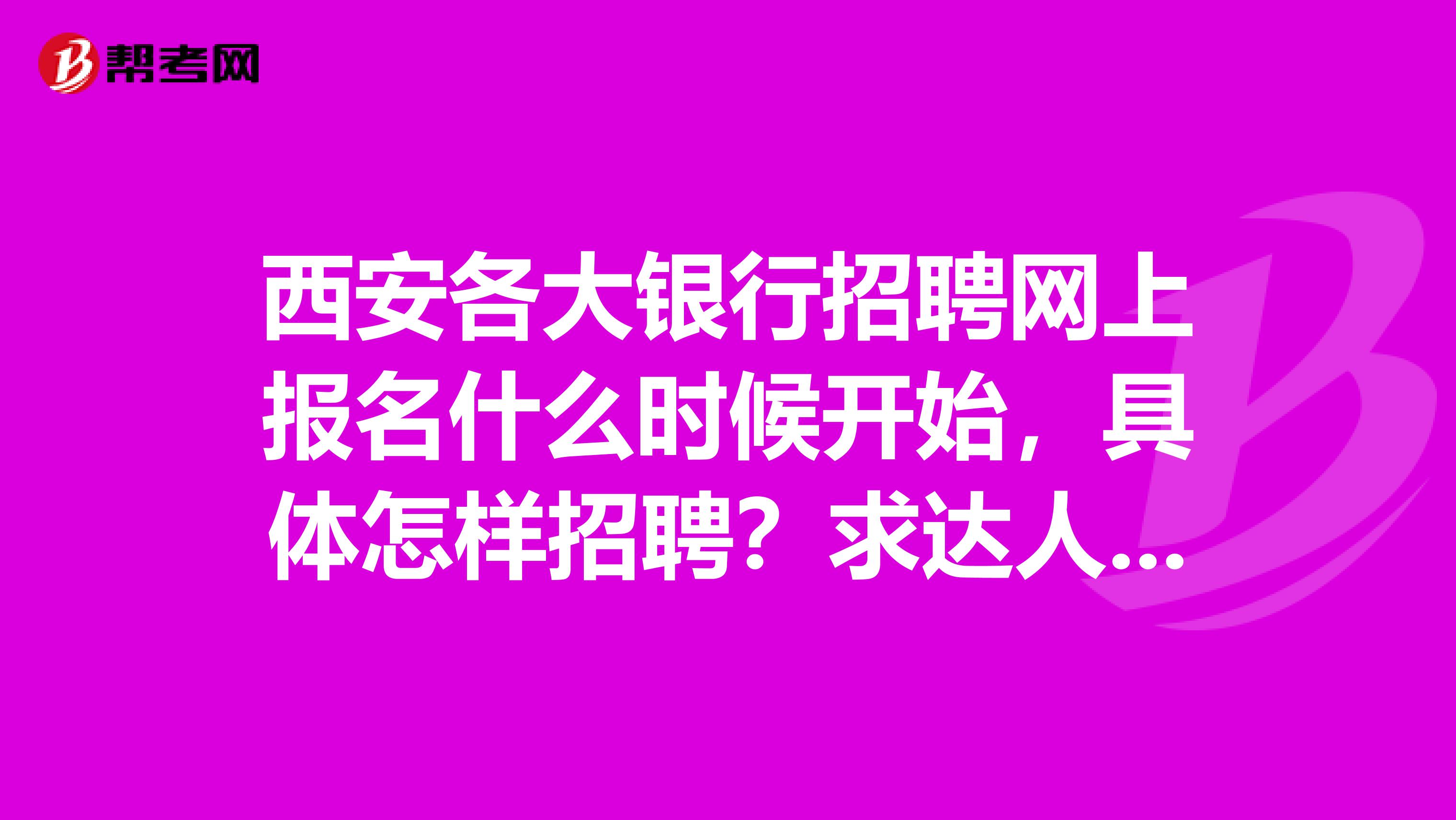 西安各大银行招聘网上报名什么时候开始,具体怎样招聘?求达人详细解释急