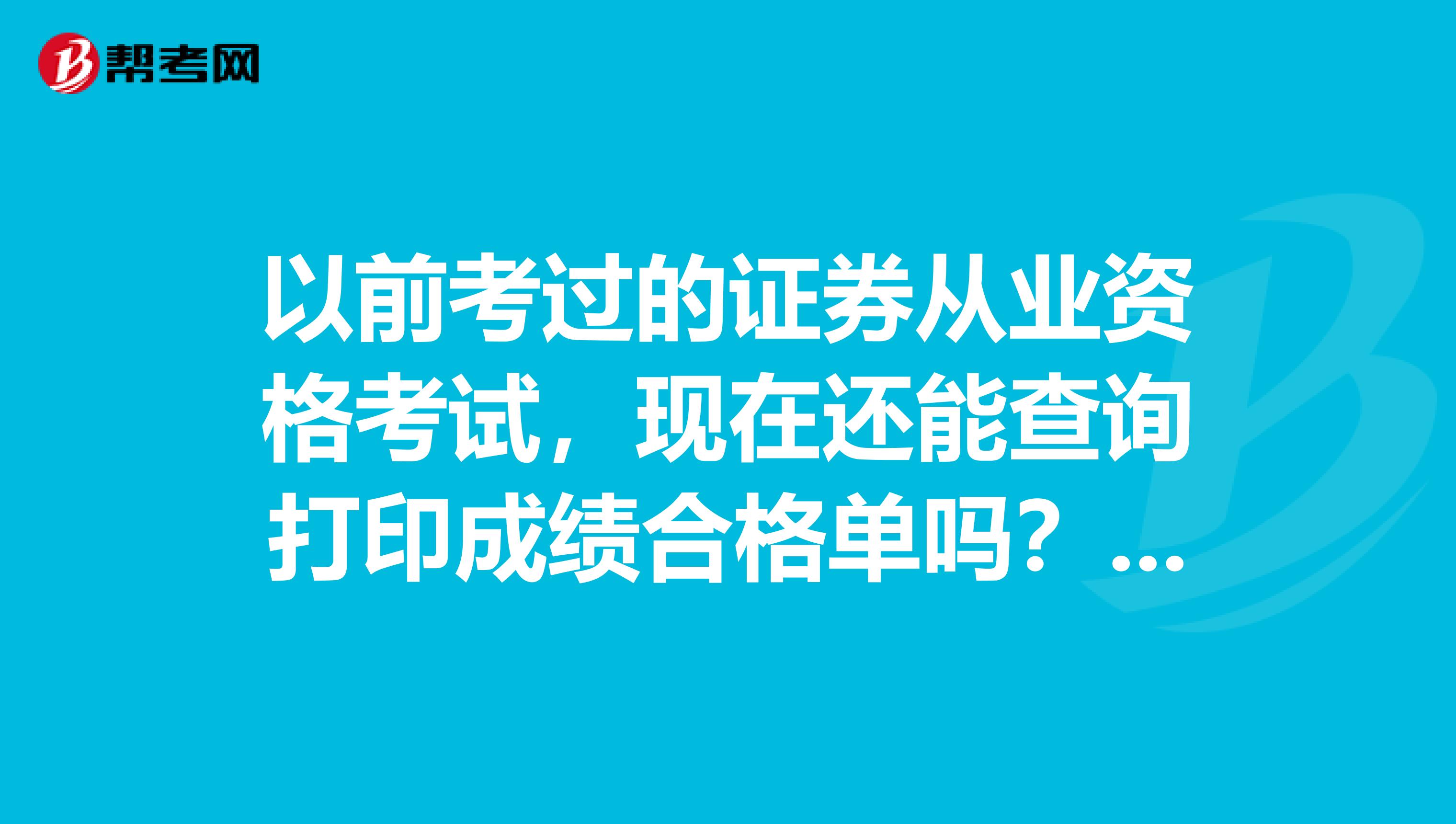 以前考过的证券从业资格考试,现在还能查询打印成绩合格单吗?是一直会有记录随时可以打印的吗?