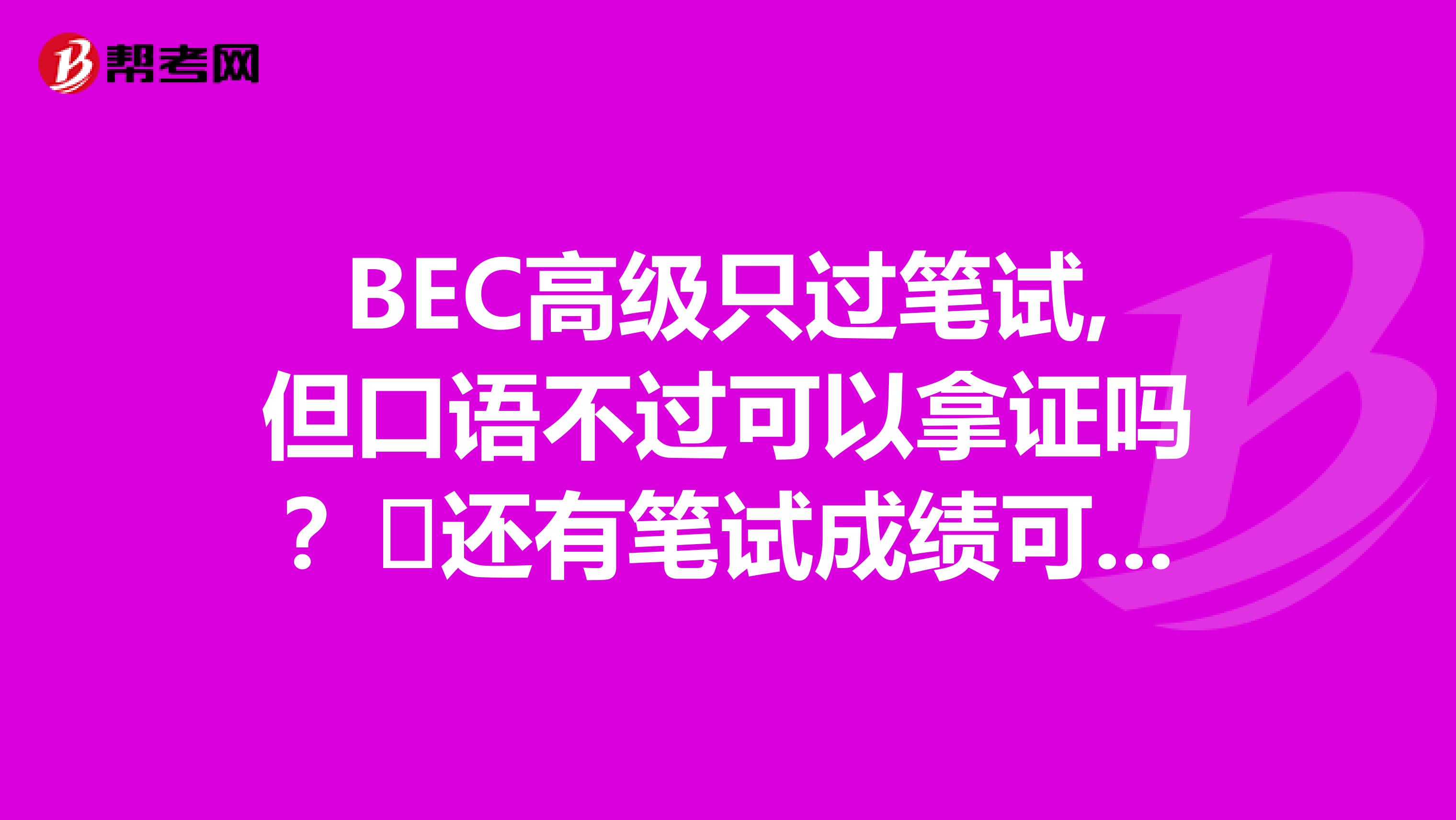 BEC高级只过笔试,但口语不过可以拿证吗？​还有笔试成绩可以保留到下次考口语时吗？