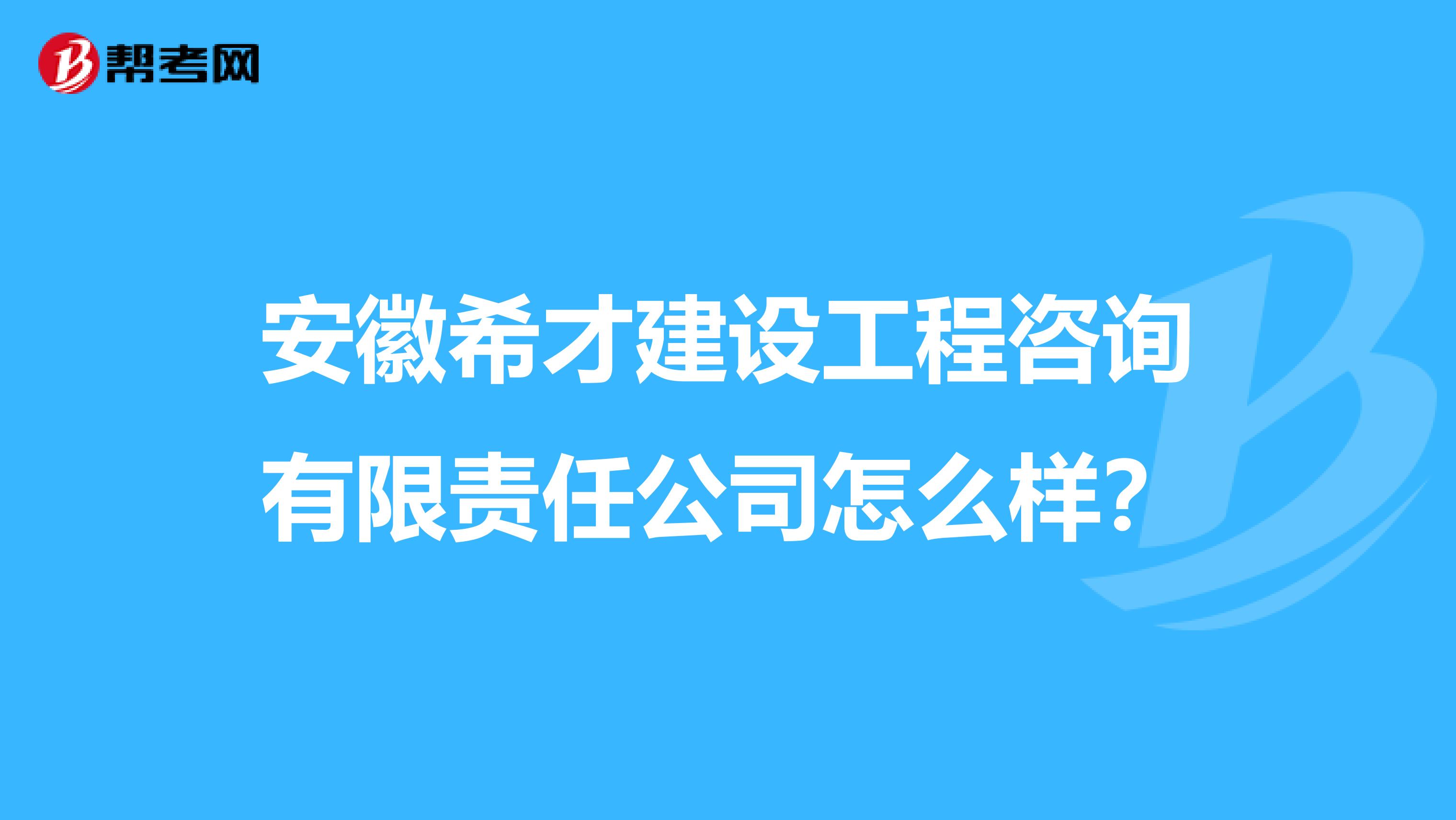 安徽希才建设工程咨询有限责任公司怎么样？