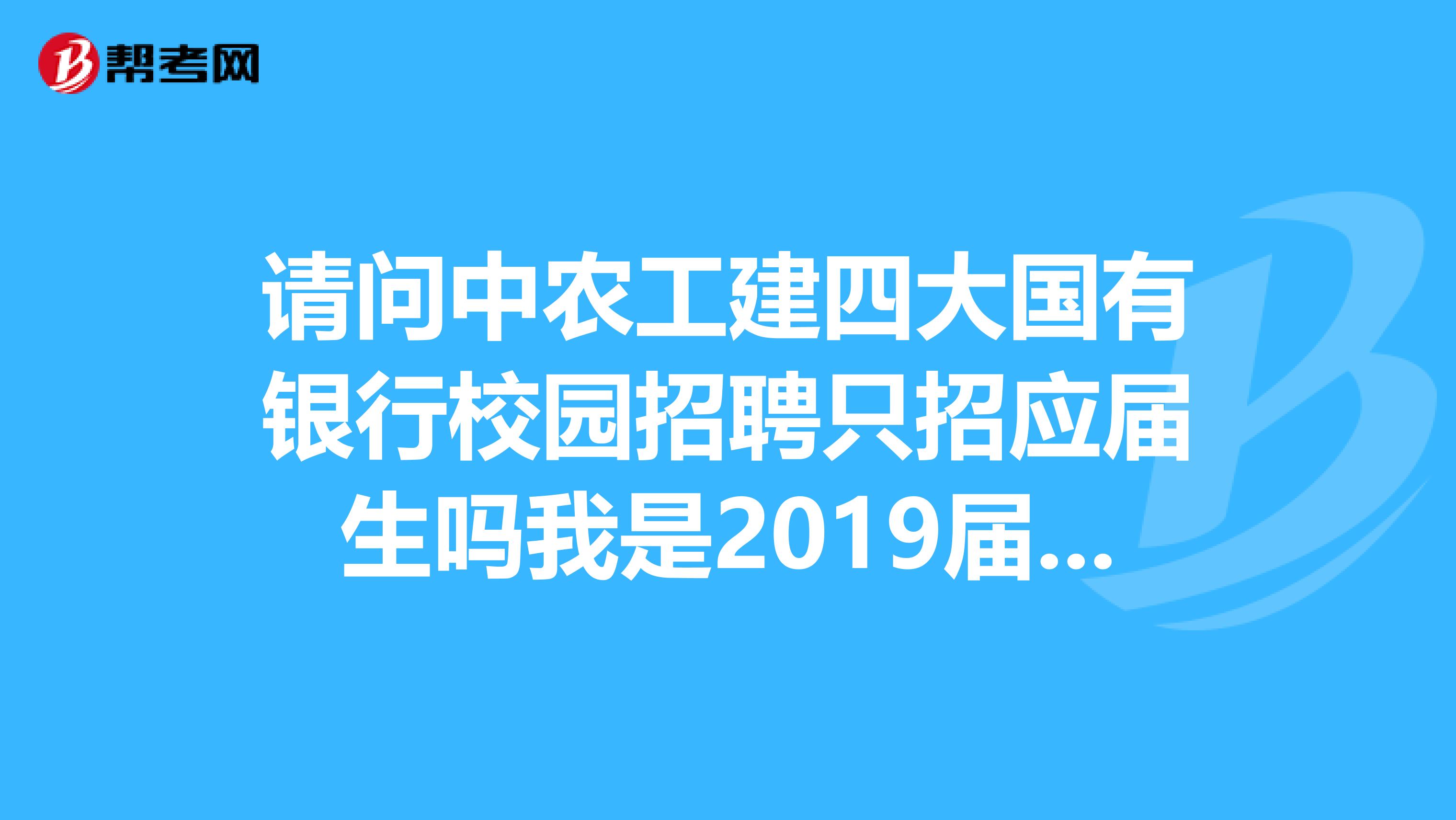 请问中农工建四大国有银行校园招聘只招应届生吗我是2019届的,想考今年年底四大银行的招聘考试。