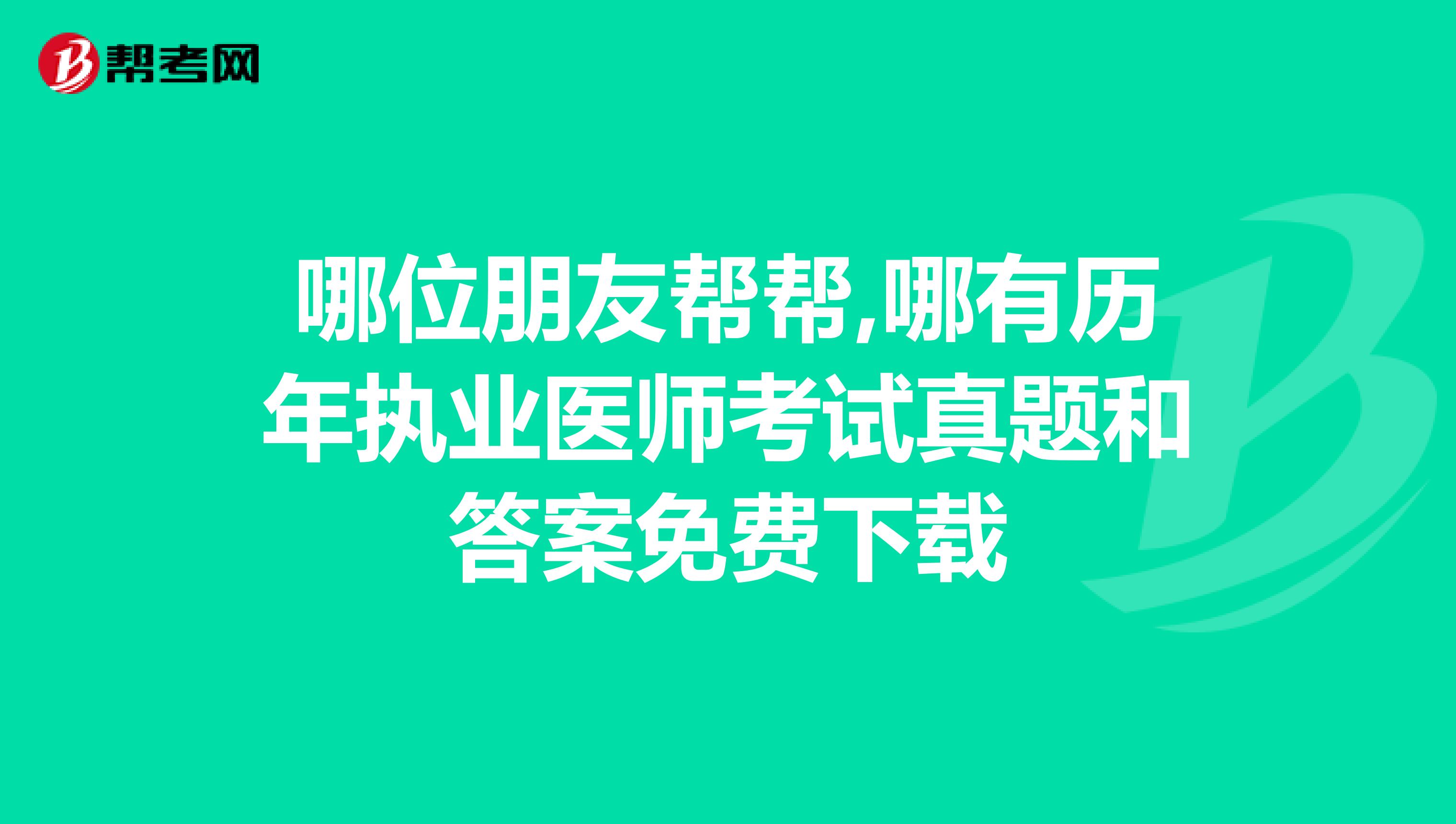 哪位朋友帮帮,哪有历年执业医师考试真题和答案免费下载
