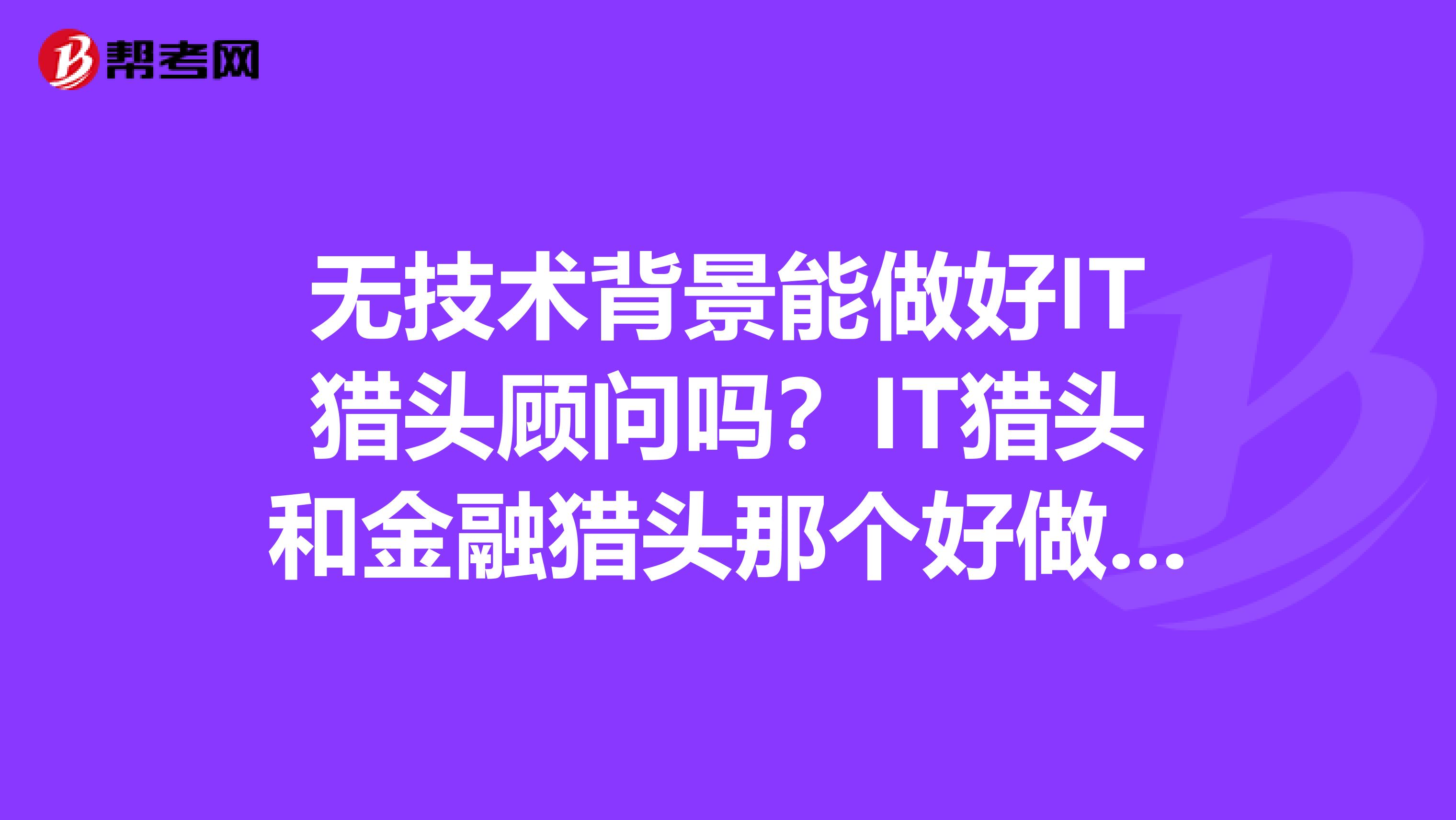 无技术背景能做好IT猎头顾问吗？IT猎头和金融猎头那个好做？那个发展前景更好？