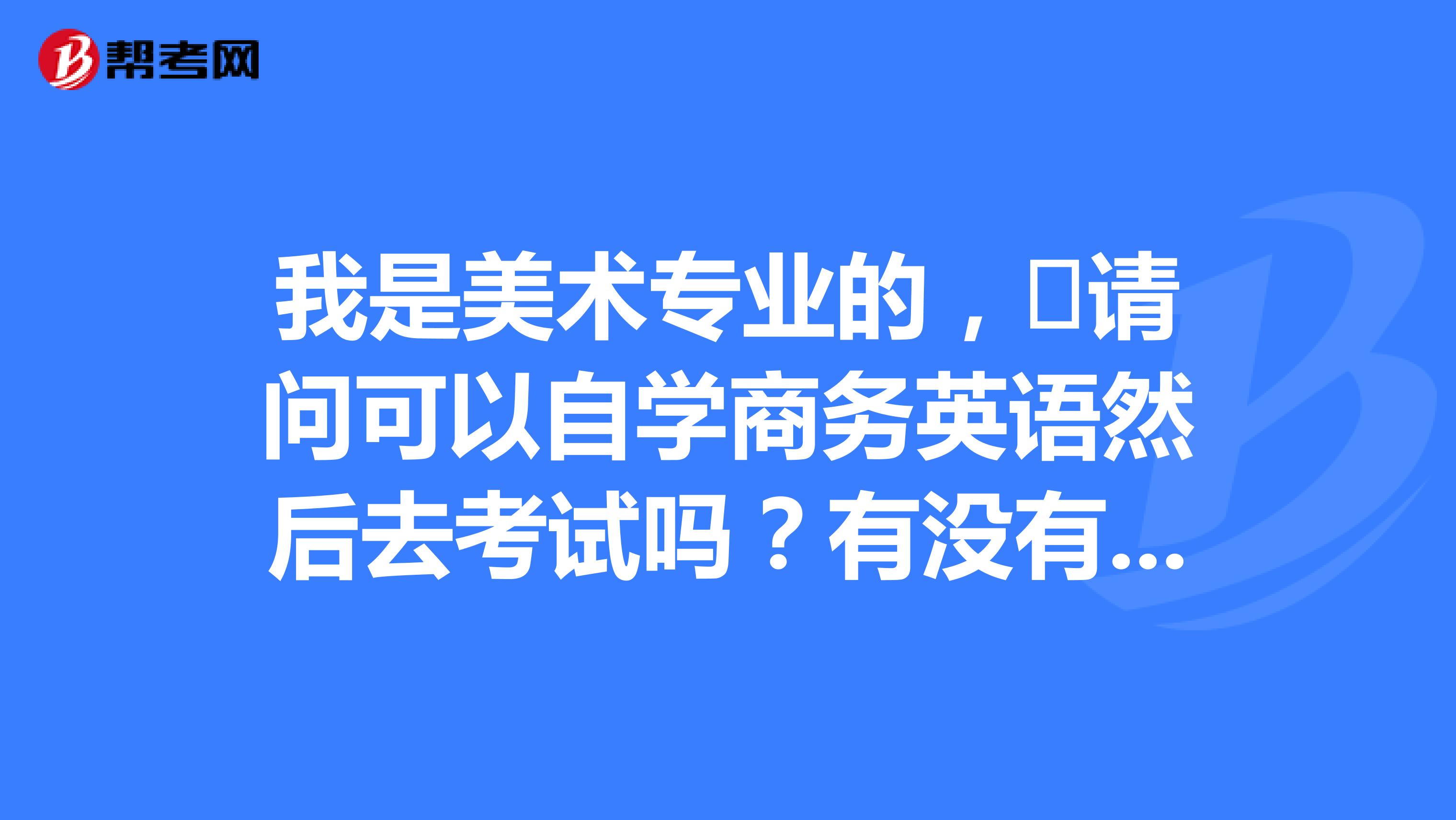 我是美术专业的，​请问可以自学商务英语然后去考试吗？有没有什么要求