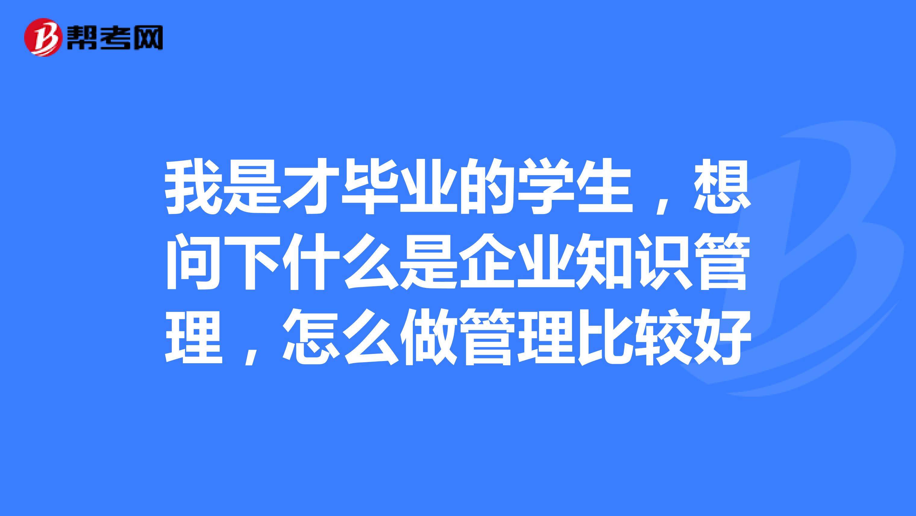 我是才毕业的学生,想问下什么是企业知识管理,怎么做管理比较好