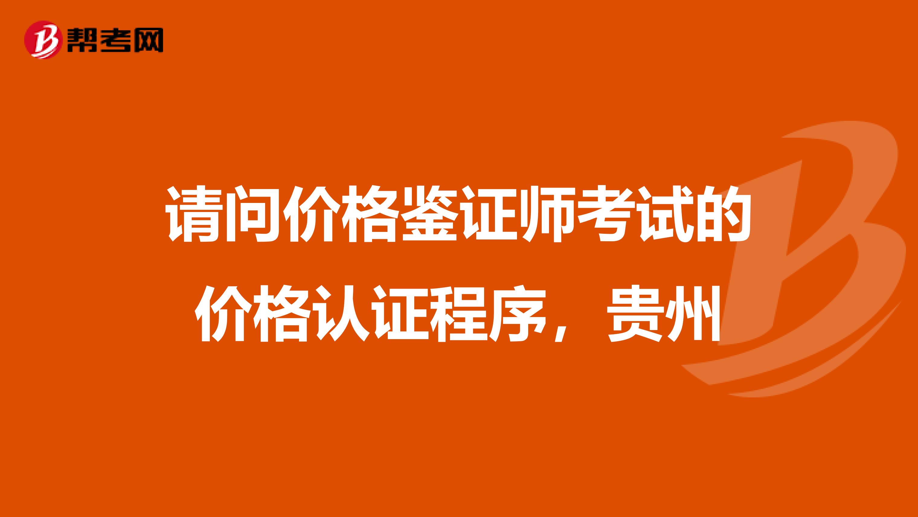 请问价格鉴证师考试的价格认证程序，贵州