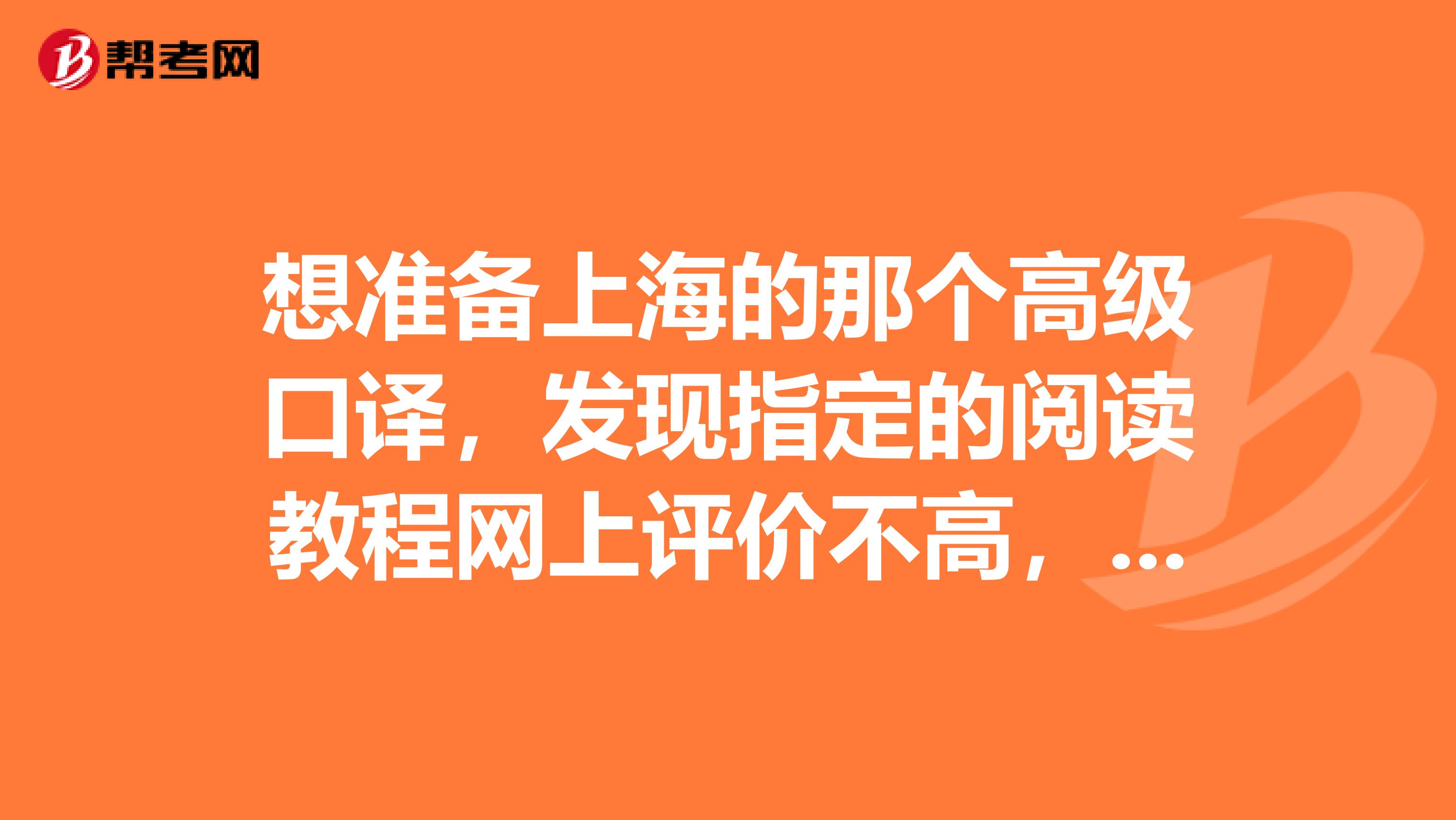 想准备上海的那个高级口译,发现指定的阅读教程网上评价不高,习题没有答案,希望过来人给推荐几本实用的书籍呢?