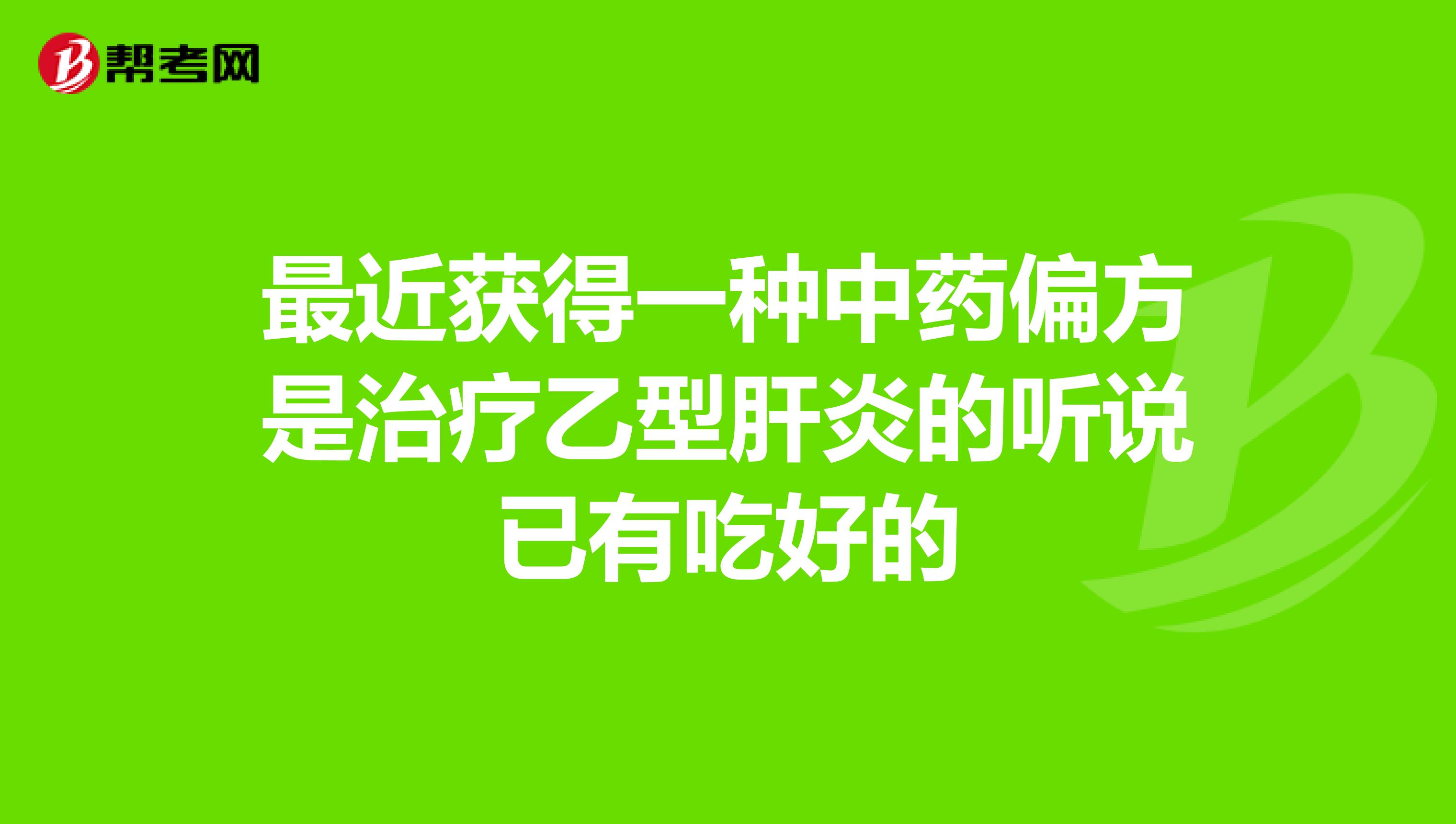 最近获得一种中药偏方是治疗乙型肝炎的听说已有吃好的