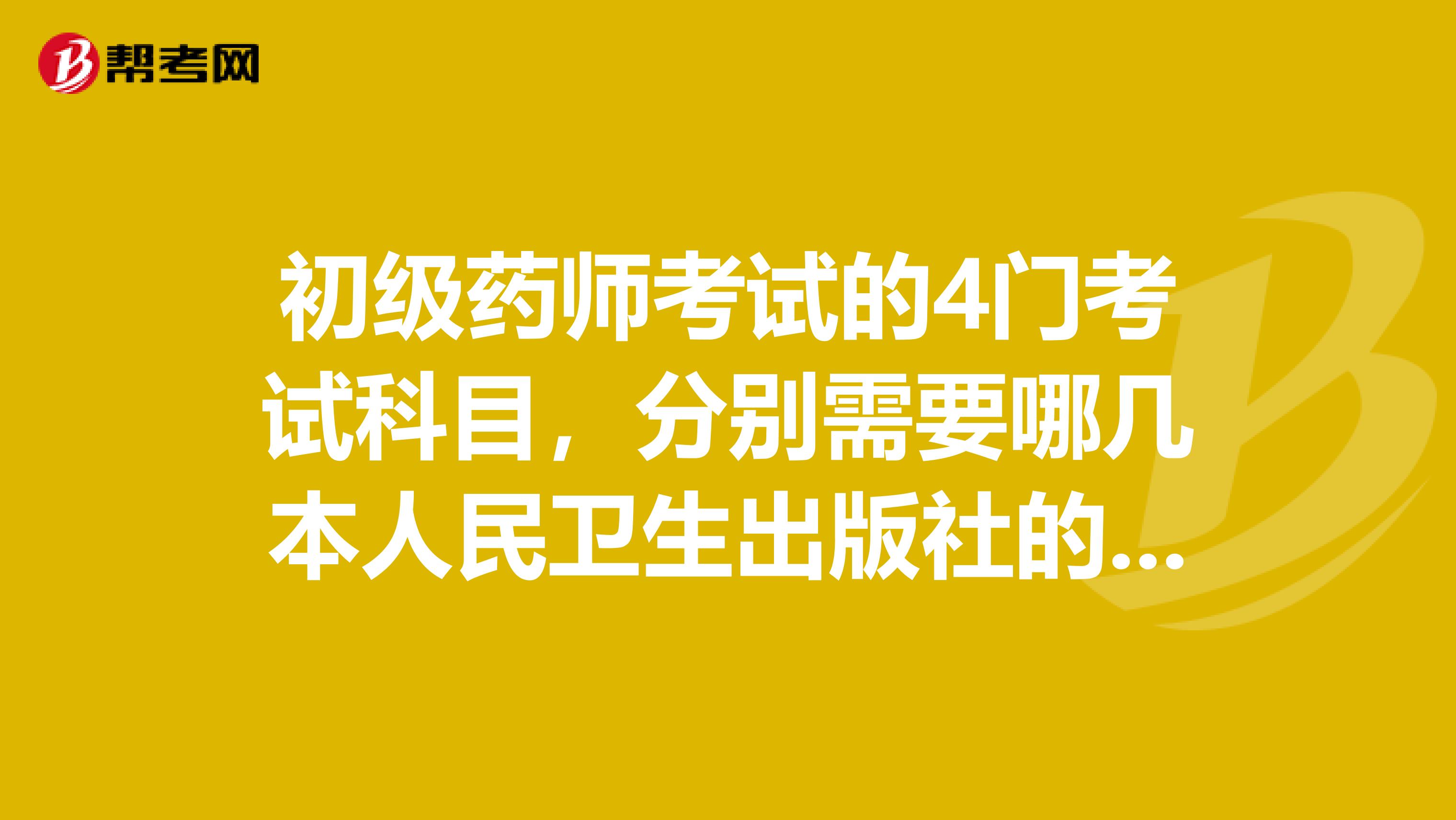 初級藥師考試的4門考試科目，分別需要哪幾本人民衛生出版社的書，麻煩知道的好心人具體告知，謝謝