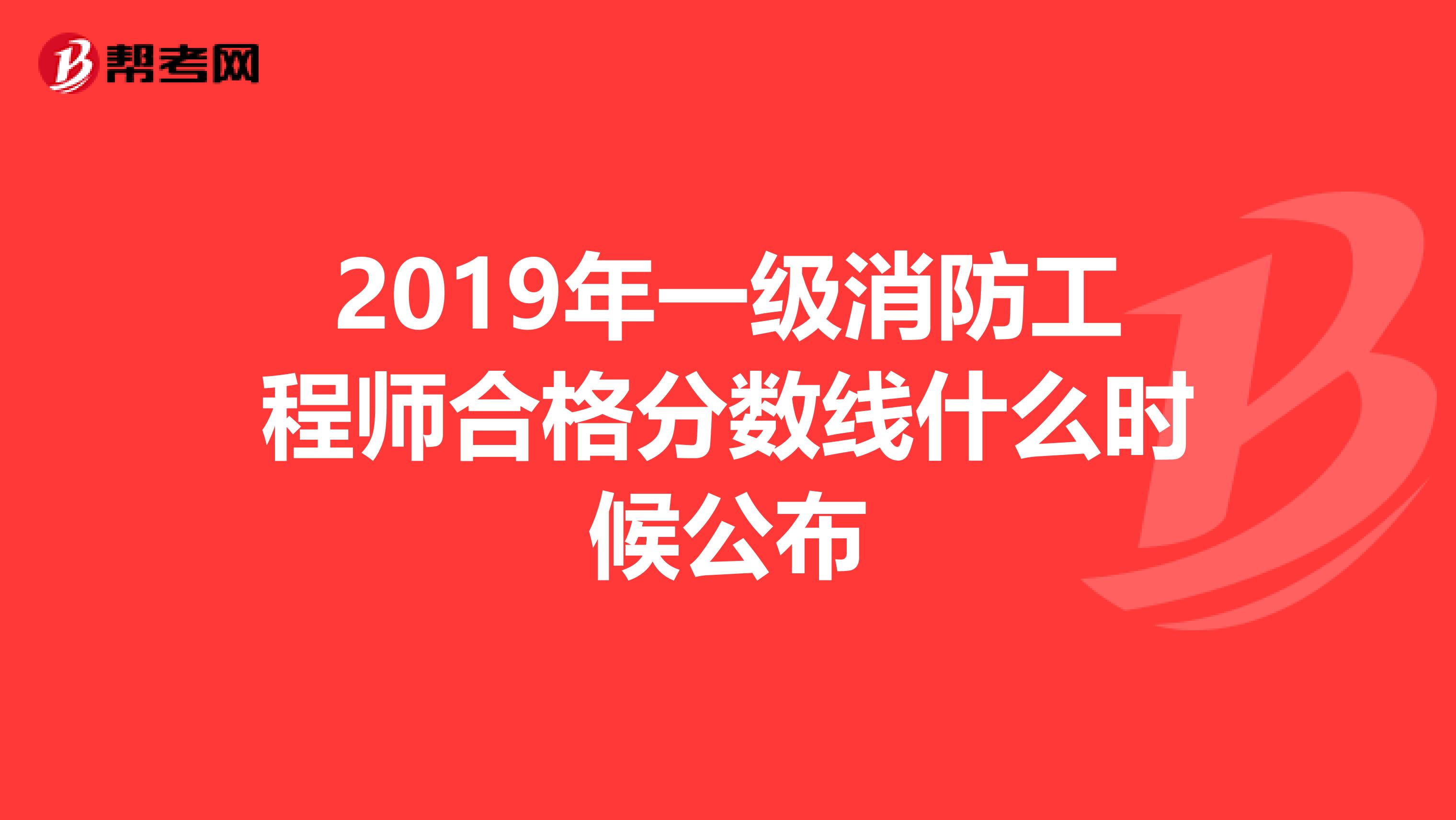 2019年一级消防工程师合格分数线什么时候公布