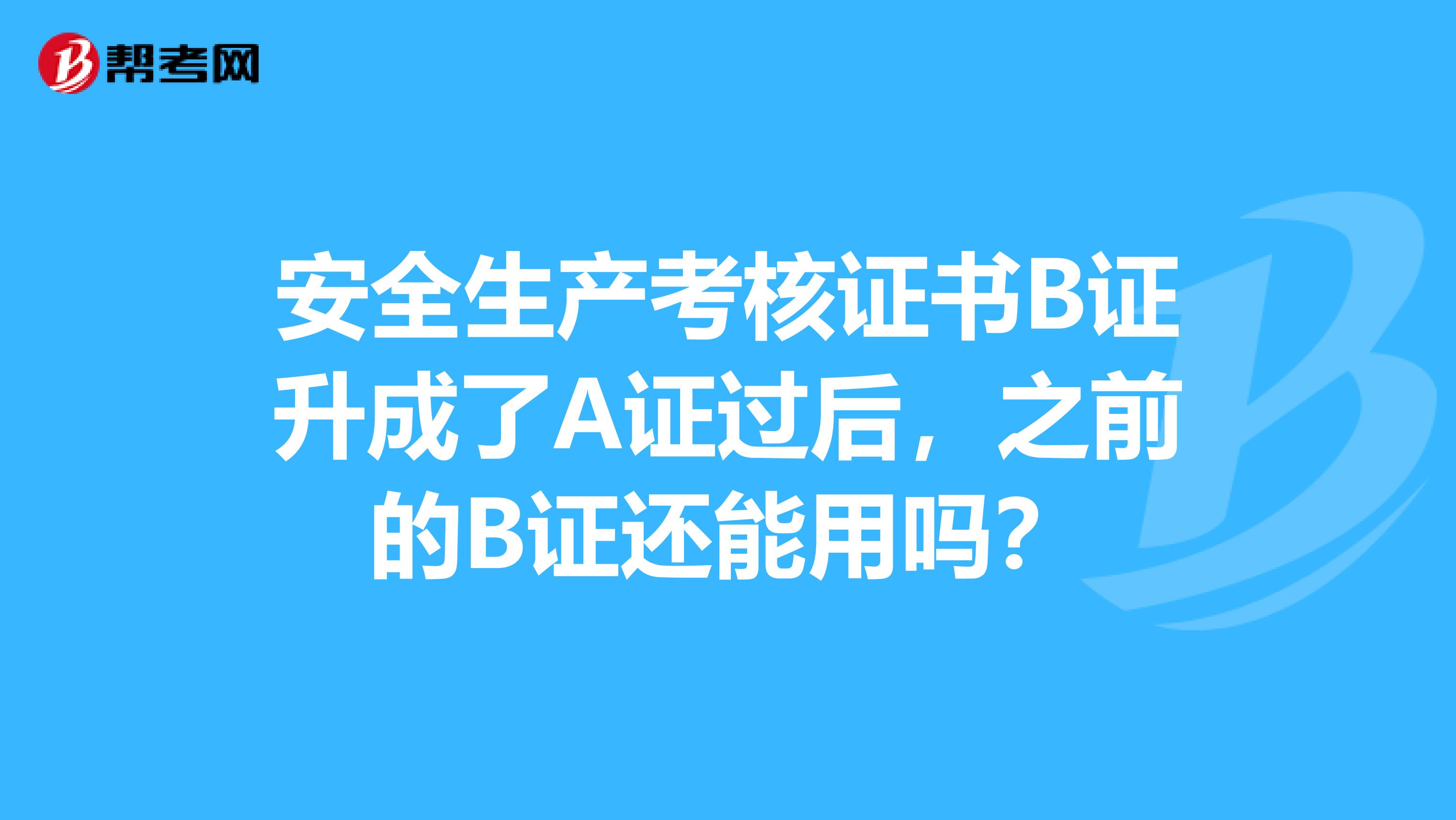 安全生产考核证书B证升成了A证过后,之前的B证还能用吗?