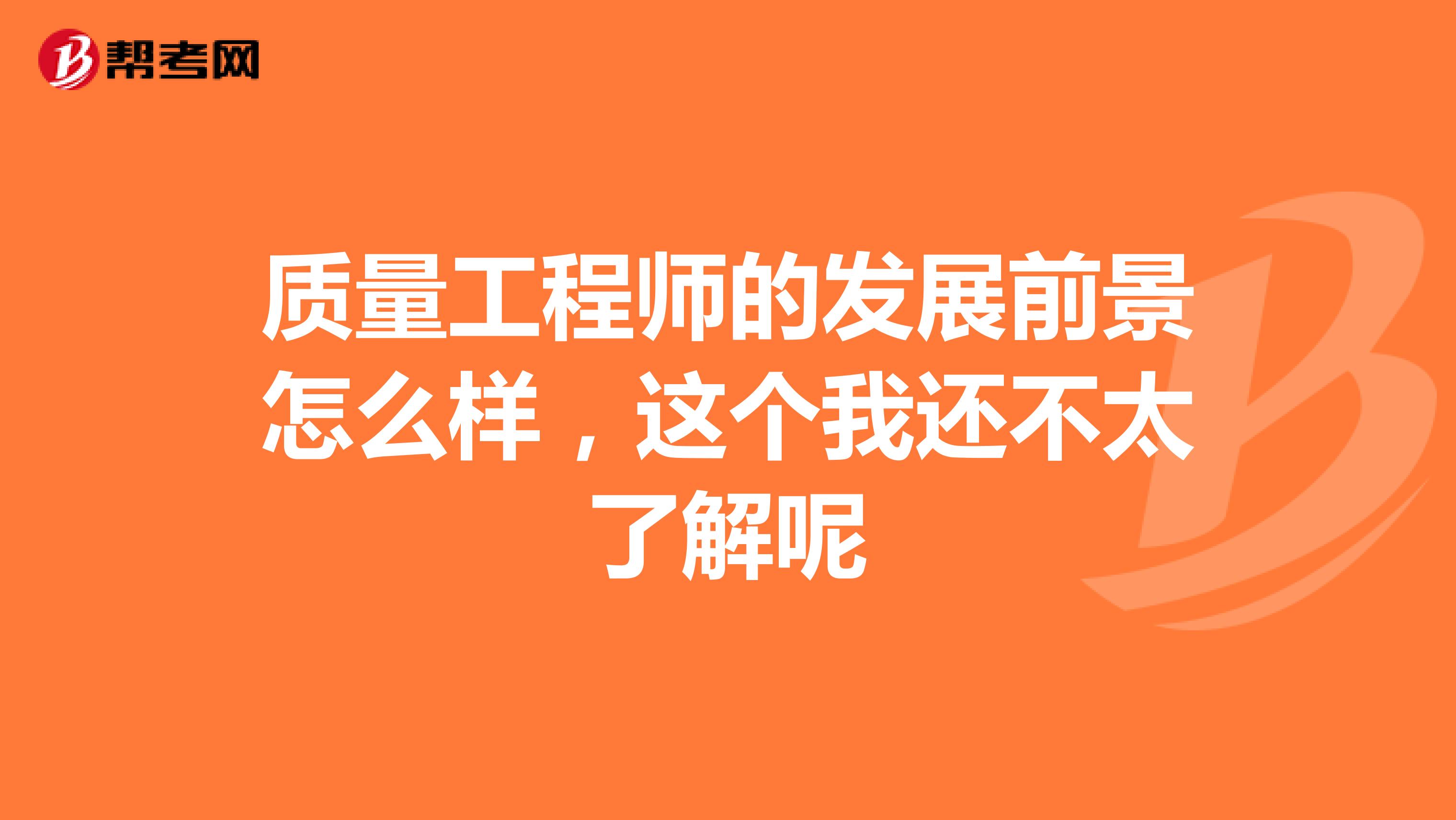 质量工程师的发展前景怎么样，这个我还不太了解呢