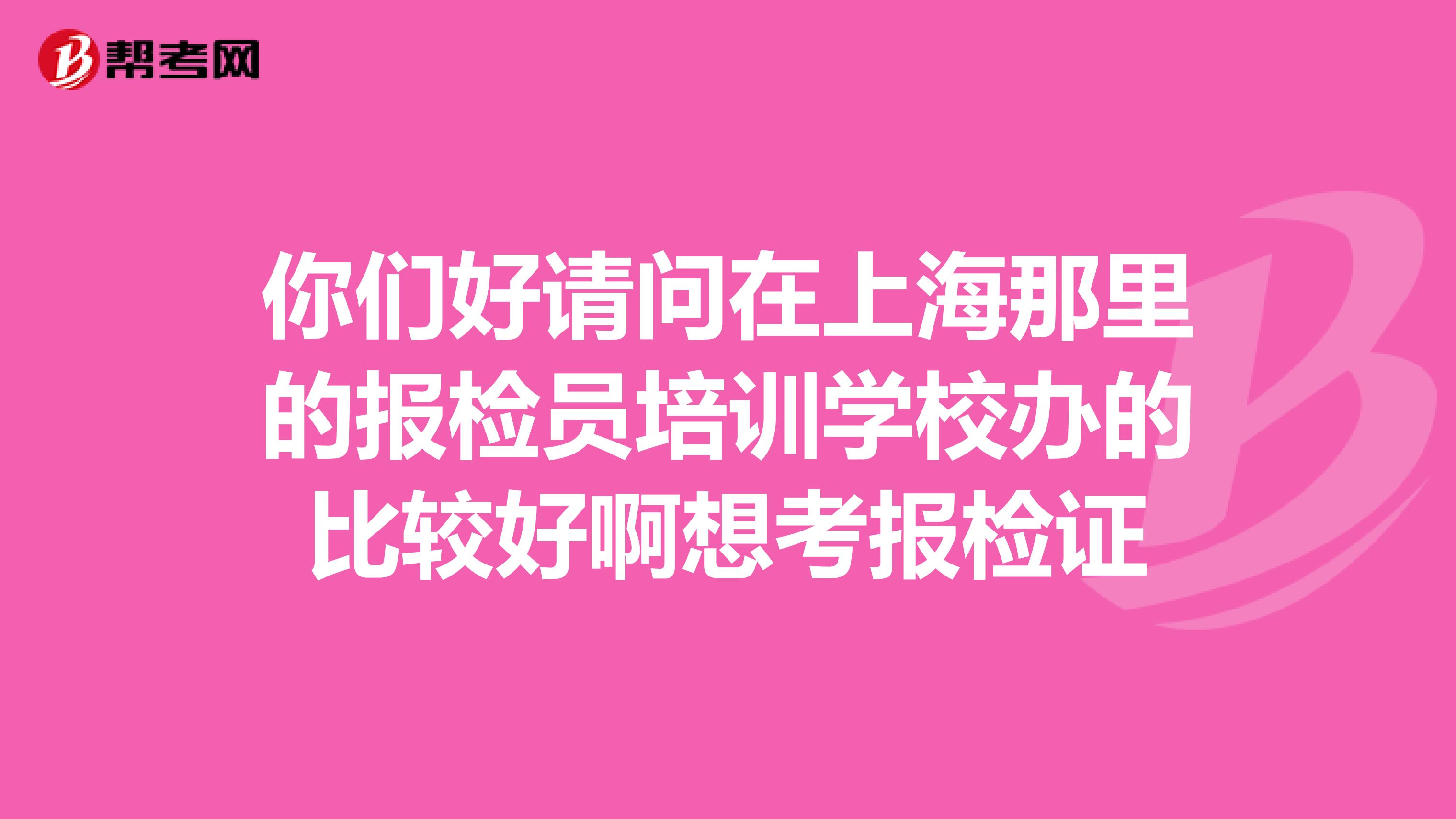 你们好请问在上海那里的报检员培训学校办的比较好啊想考报检证