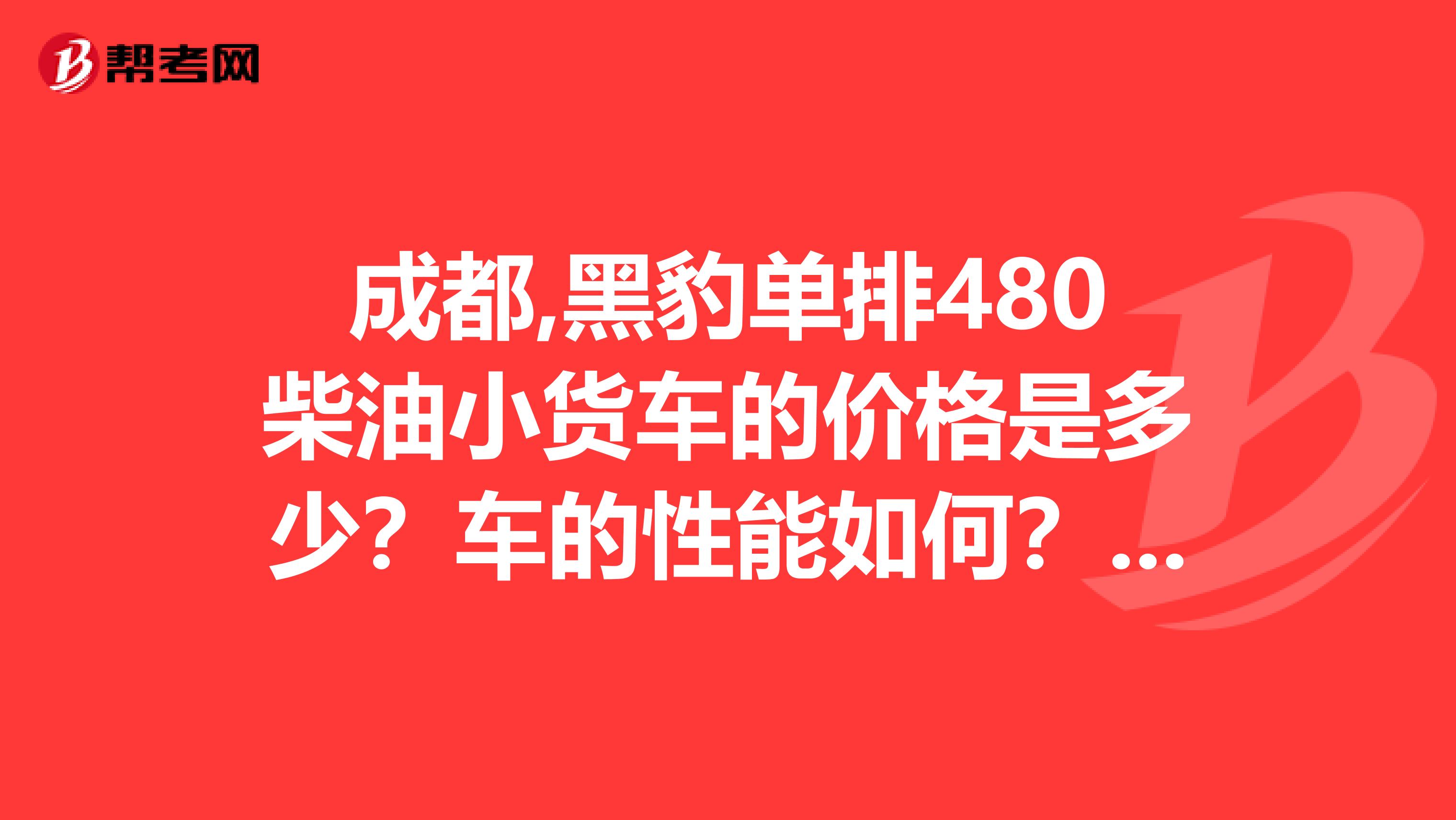 成都,黑豹單排480柴油小貨車的價(jià)格是多少？車的性能如何？能拉多重？請(qǐng)行家指點(diǎn)，急啊