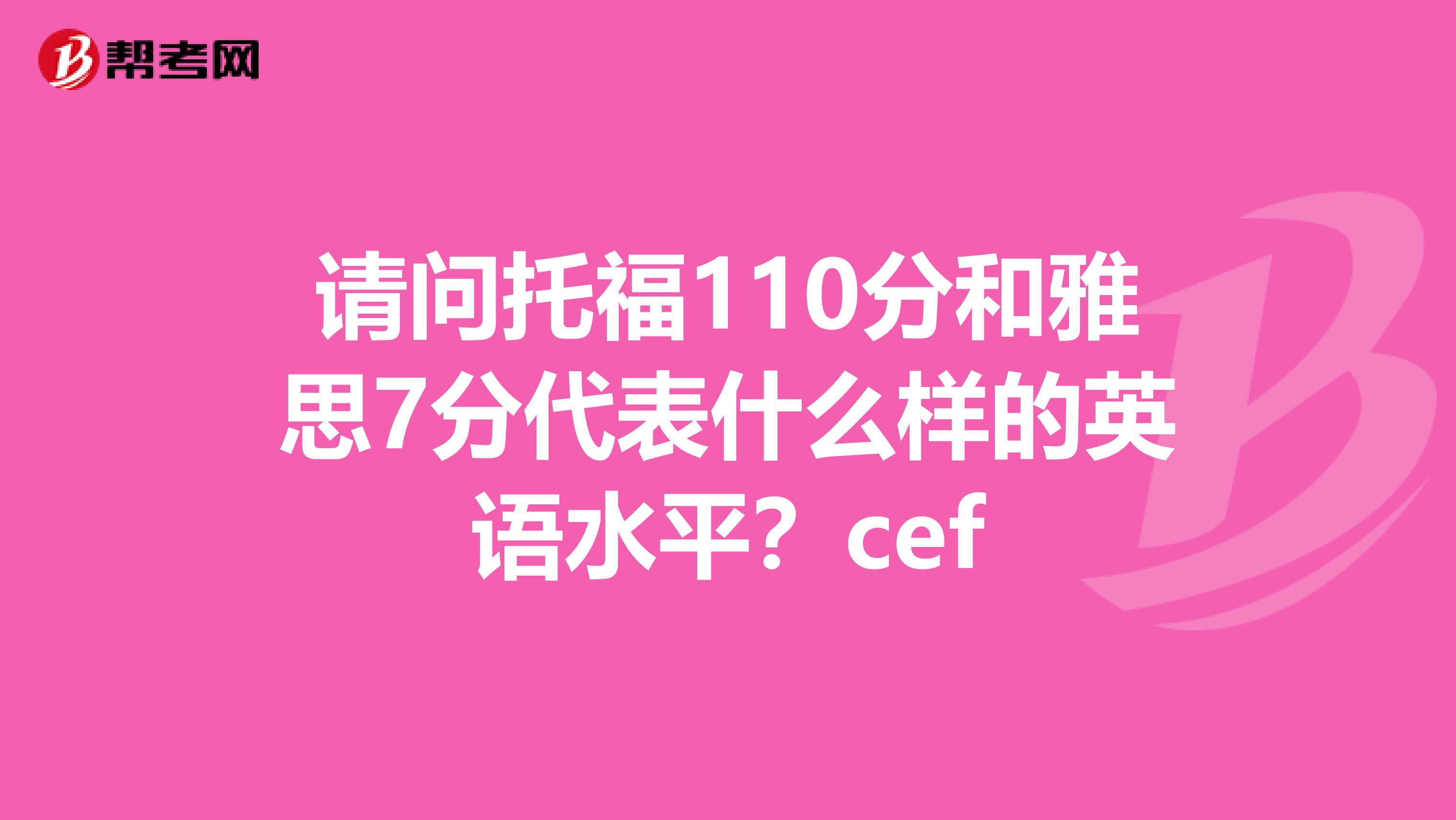 请问托福110分和雅思7分代表什么样的英语水平?cef