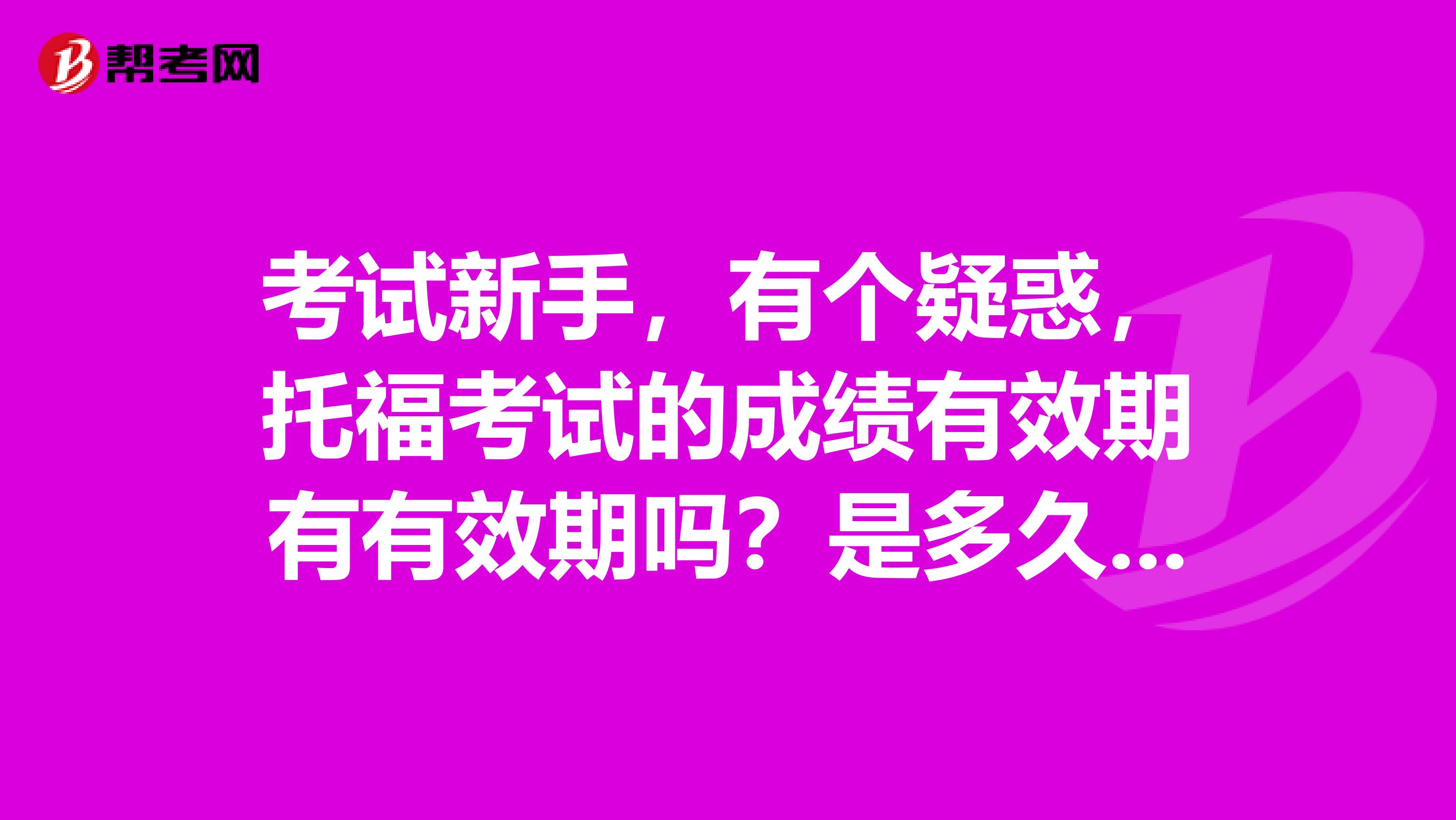 考试新手，有个疑惑，托福考试的成绩有效期有有效期吗？是多久呀？