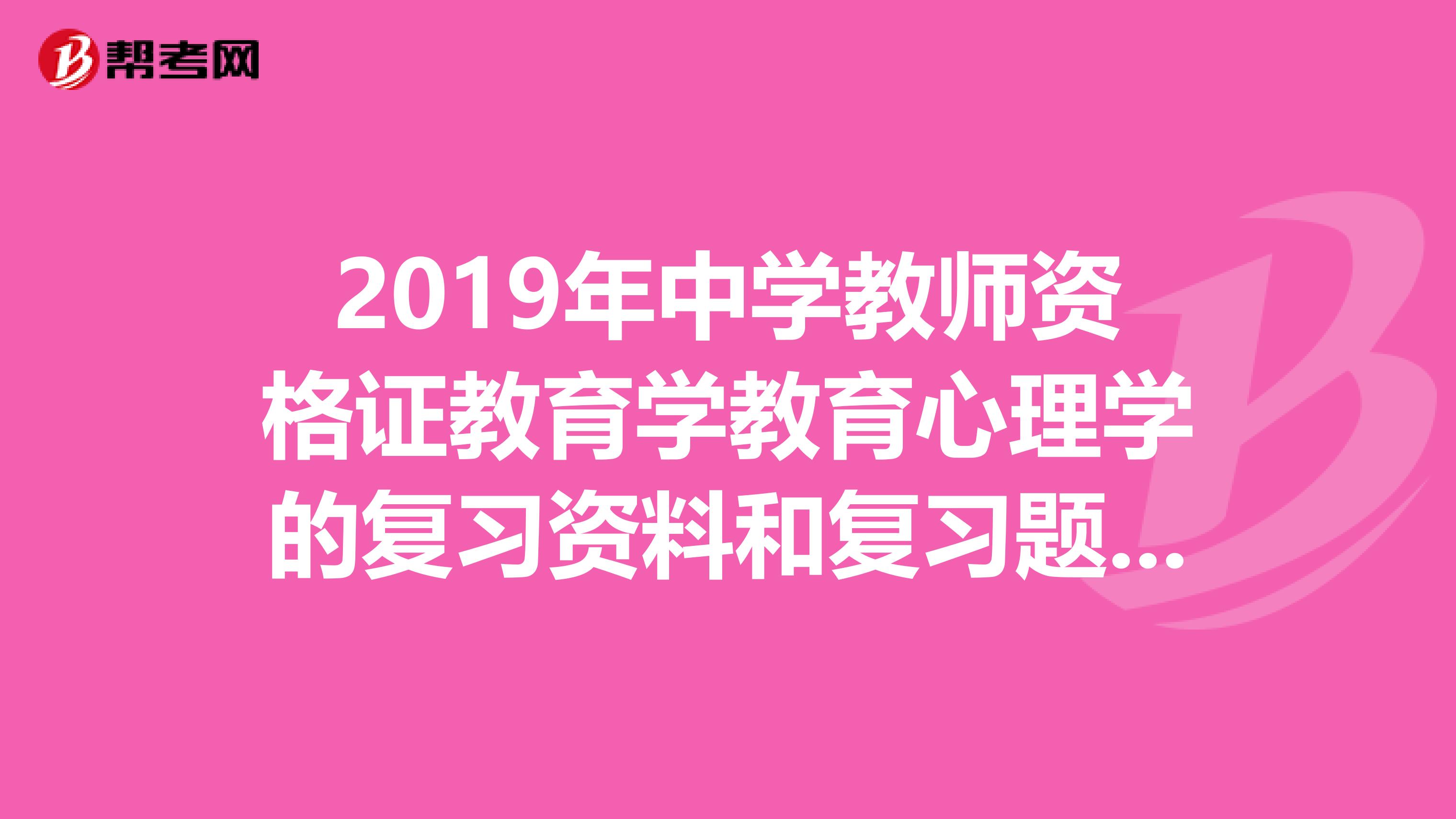 2019年中学教师资格证教育学教育心理学的复习资料和复习题哪位好心人给点