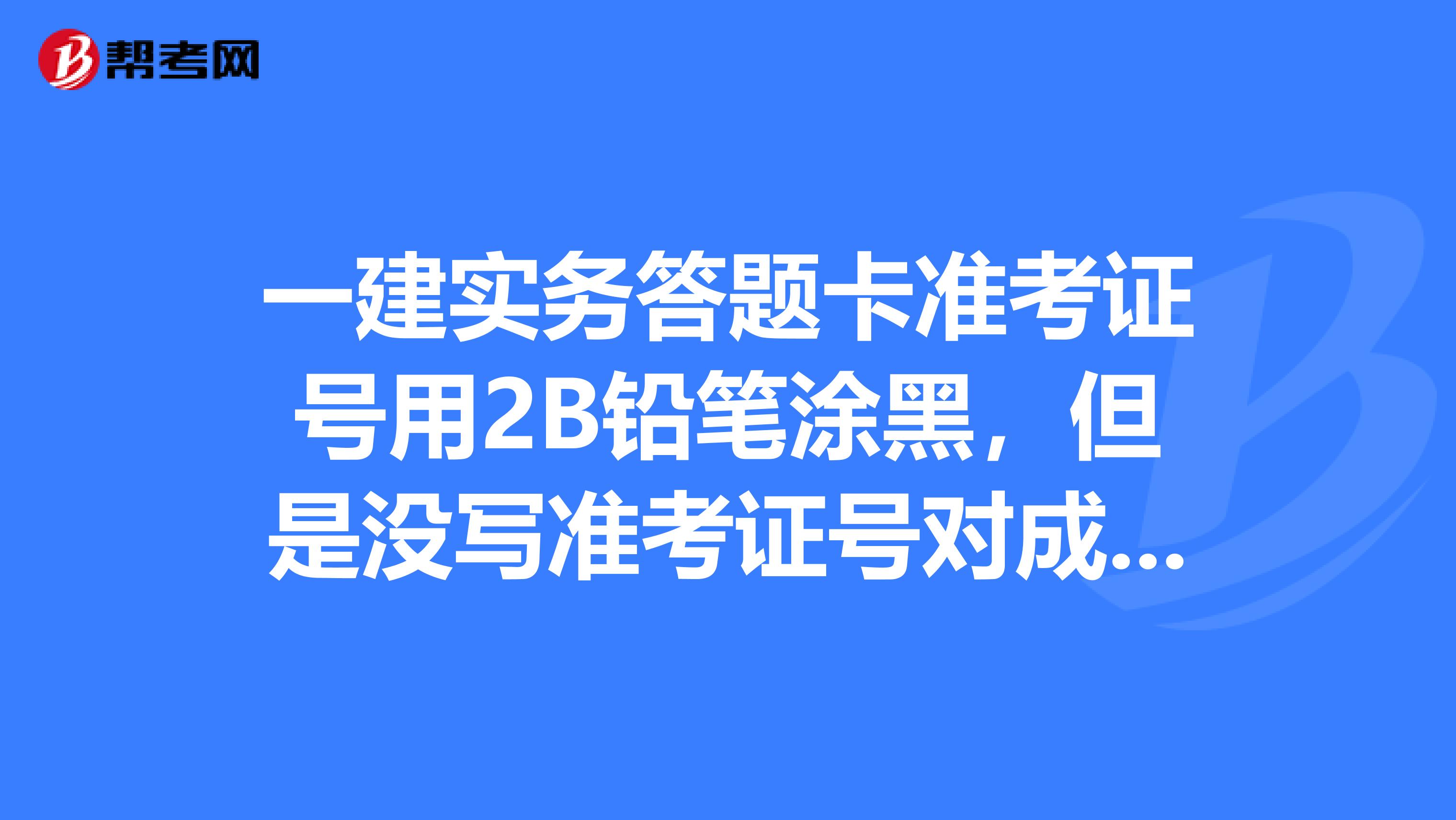 一建实务答题卡准考证号用2B铅笔涂黑,但是没写准考证号对成绩有影响吗?