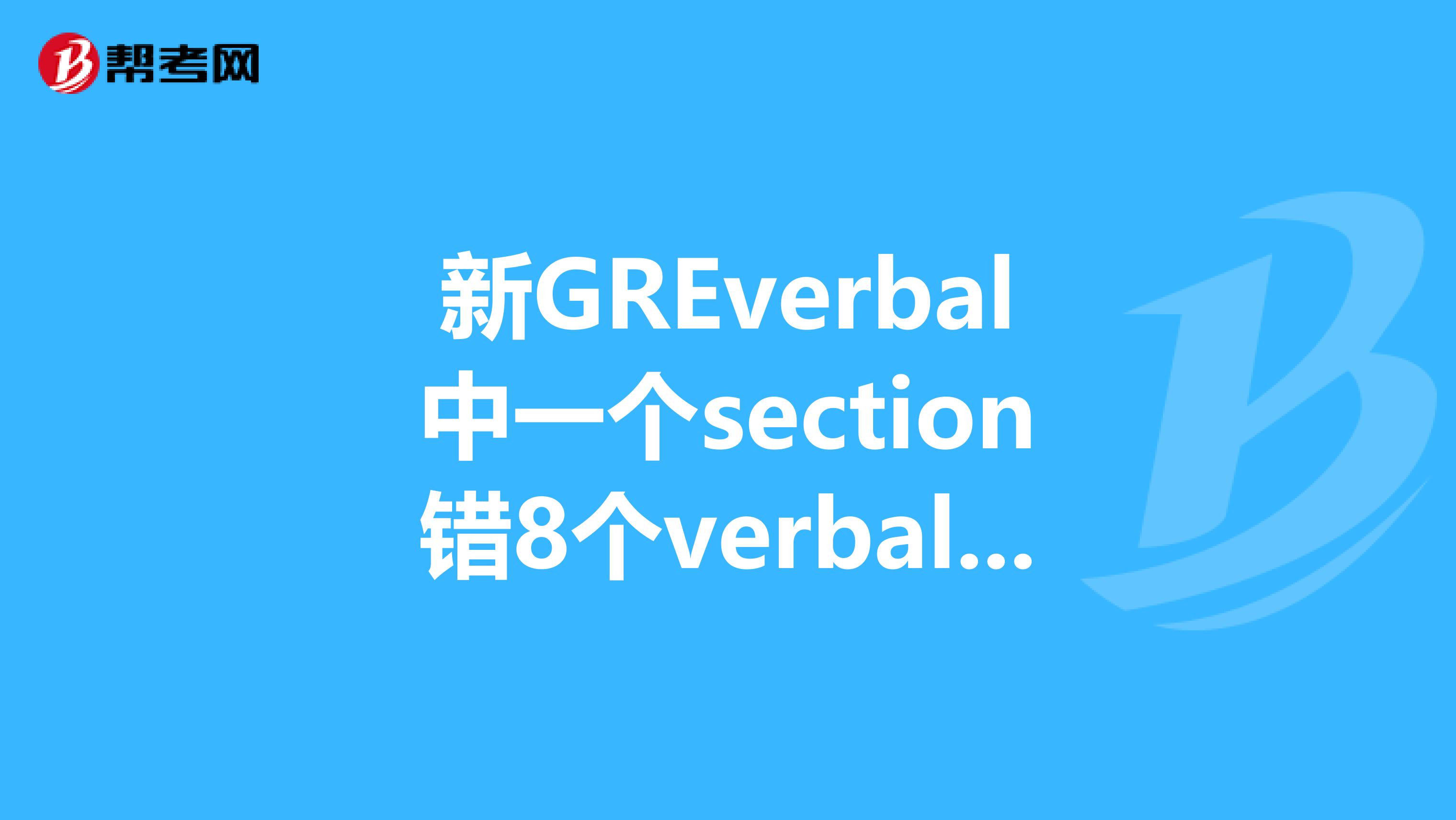 新GREverbal中一个section错8个verbal大概多少分