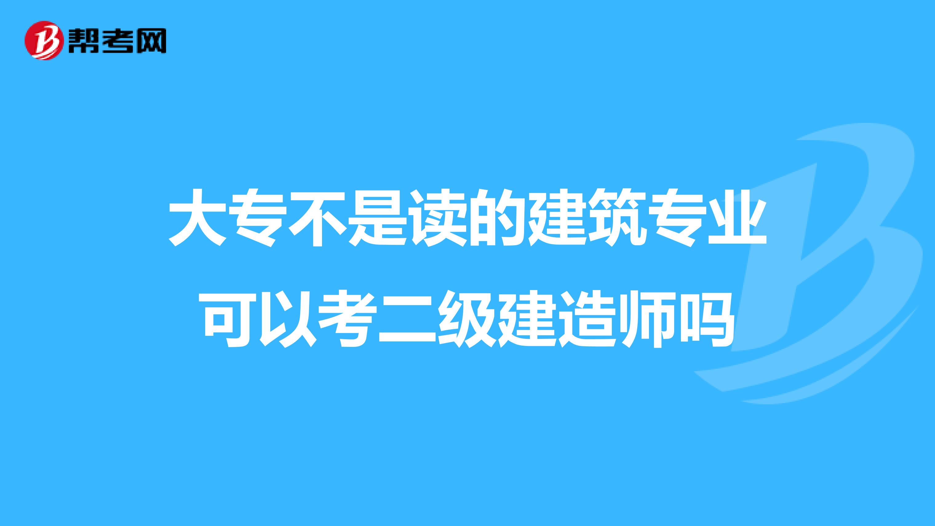 大专不是读的建筑专业可以考二级建造师吗