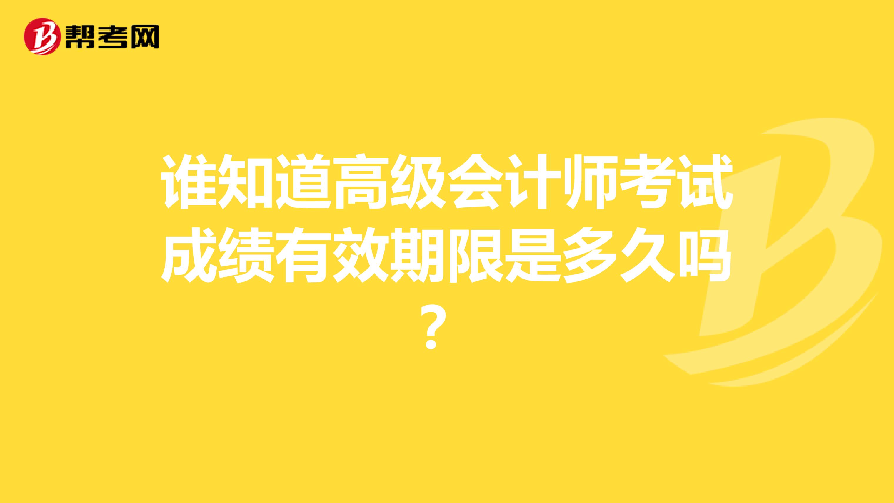 谁知道高级会计师考试成绩有效期限是多久吗?
