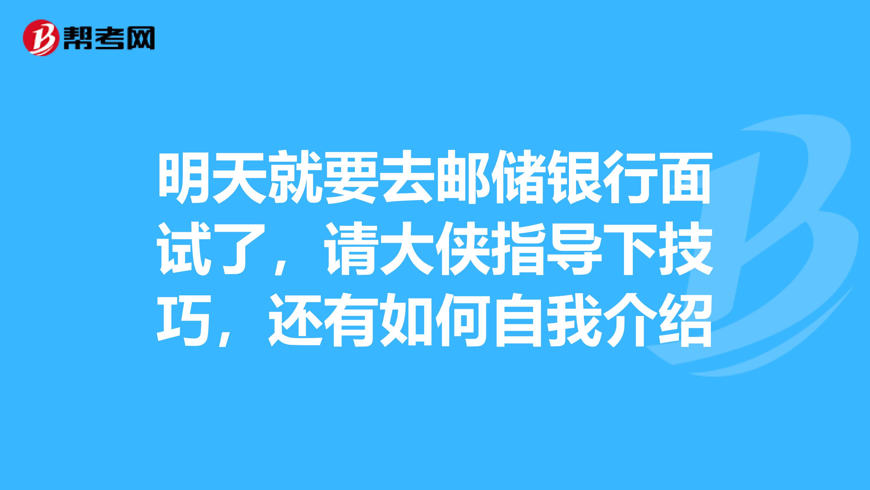 明天就要去邮储银行面试了，请大侠指导下技巧，还有如何自我介绍