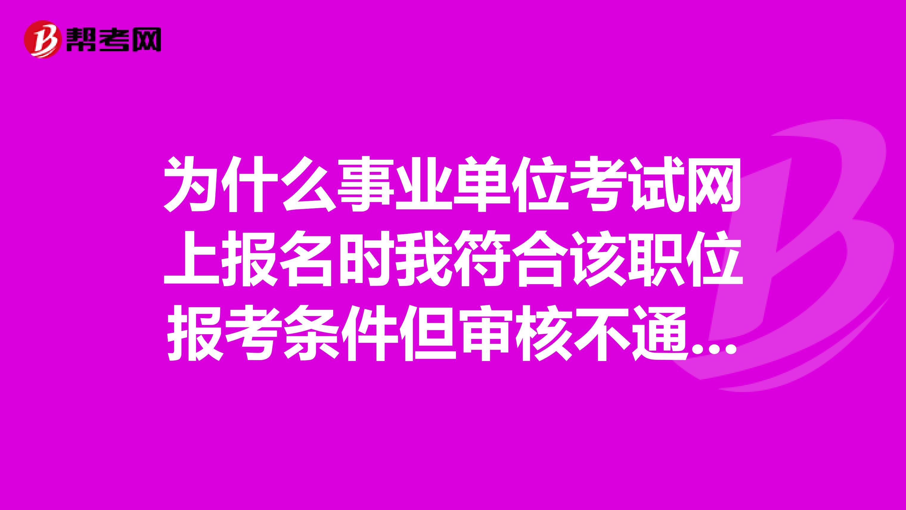 为什么事业单位考试网上报名时我符合该职位报考条件但审核不通过?谁知道求解