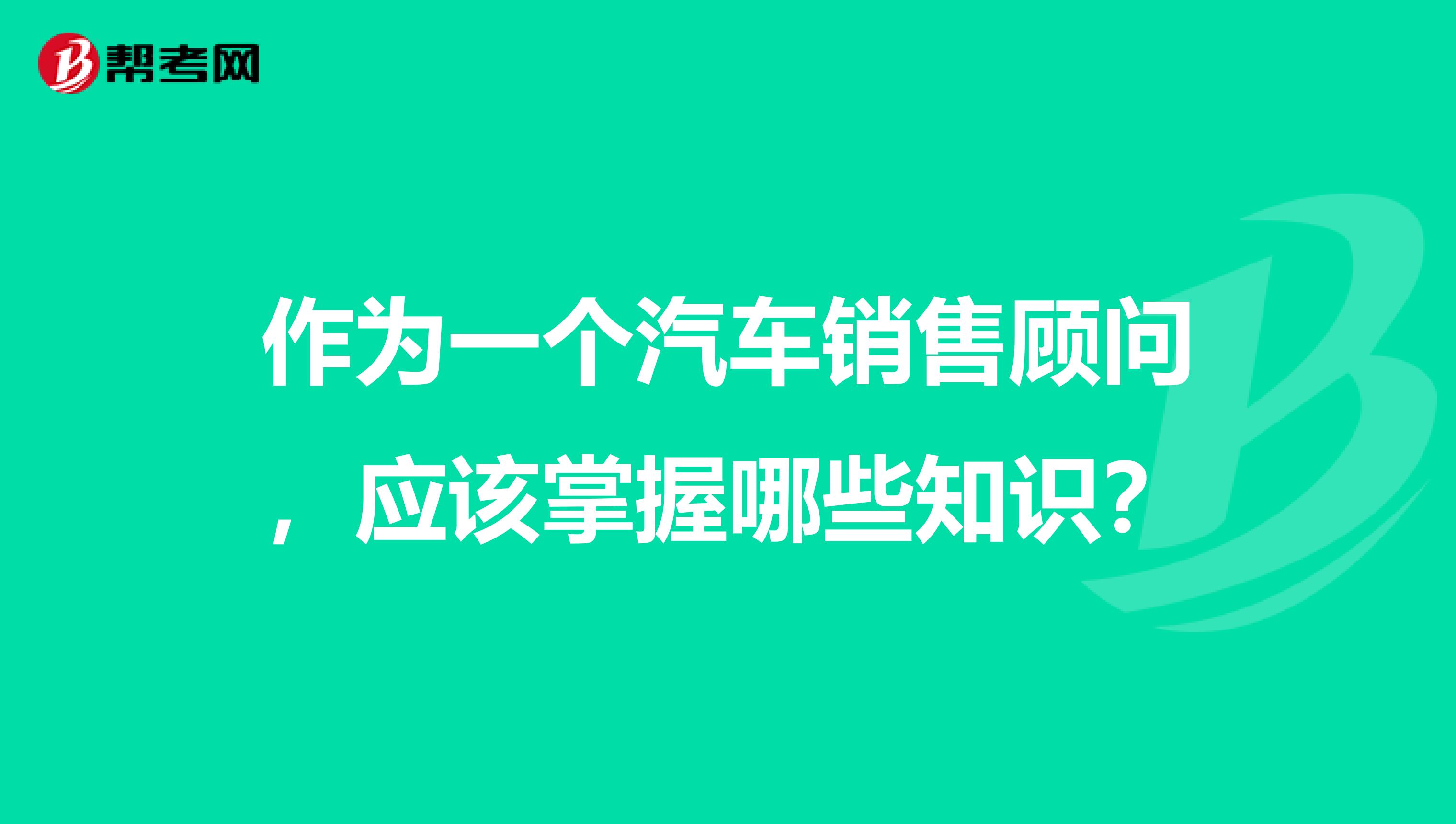 作为一个汽车销售顾问，应该掌握哪些知识？