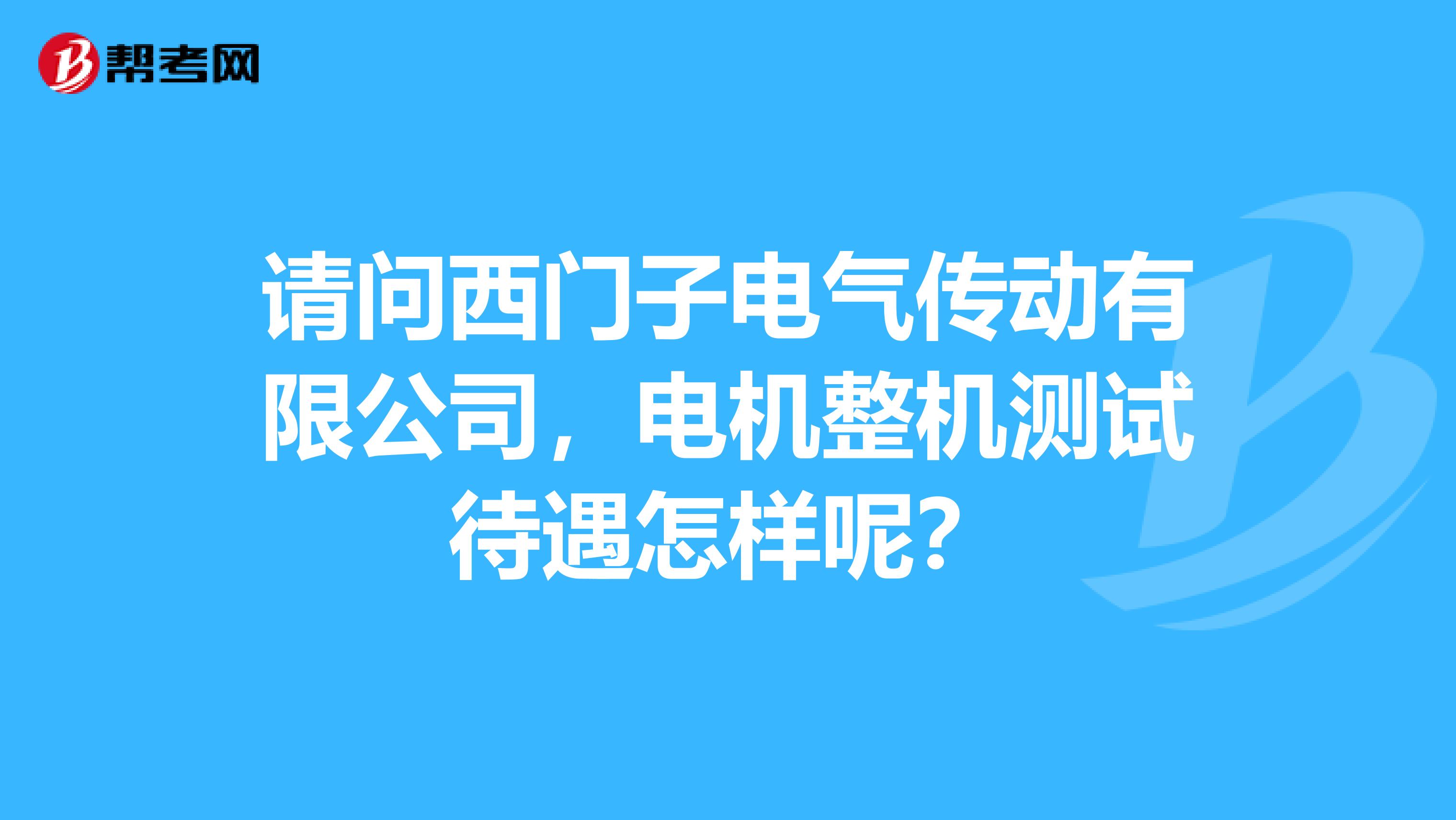 请问西门子电气传动有限公司,电机整机测试待遇怎样呢?