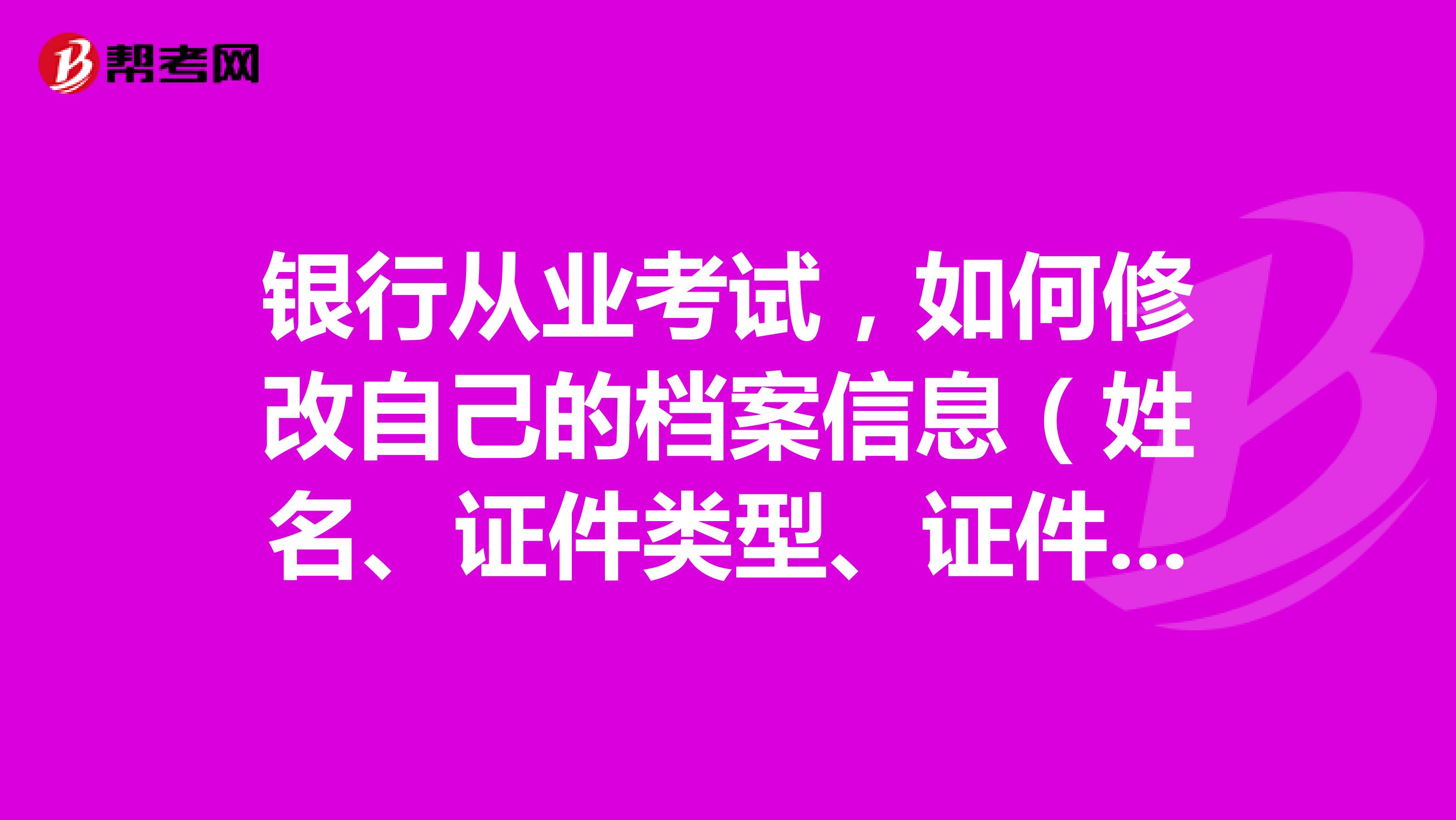 银行从业考试，如何修改自己的档案信息（姓名、证件类型、证件号码、性别）？