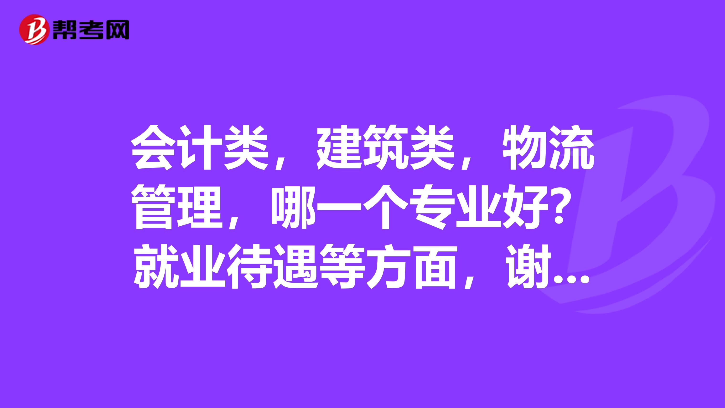 会计类,建筑类,物流管理,哪一个专业好?就业待遇等方面,谢谢。