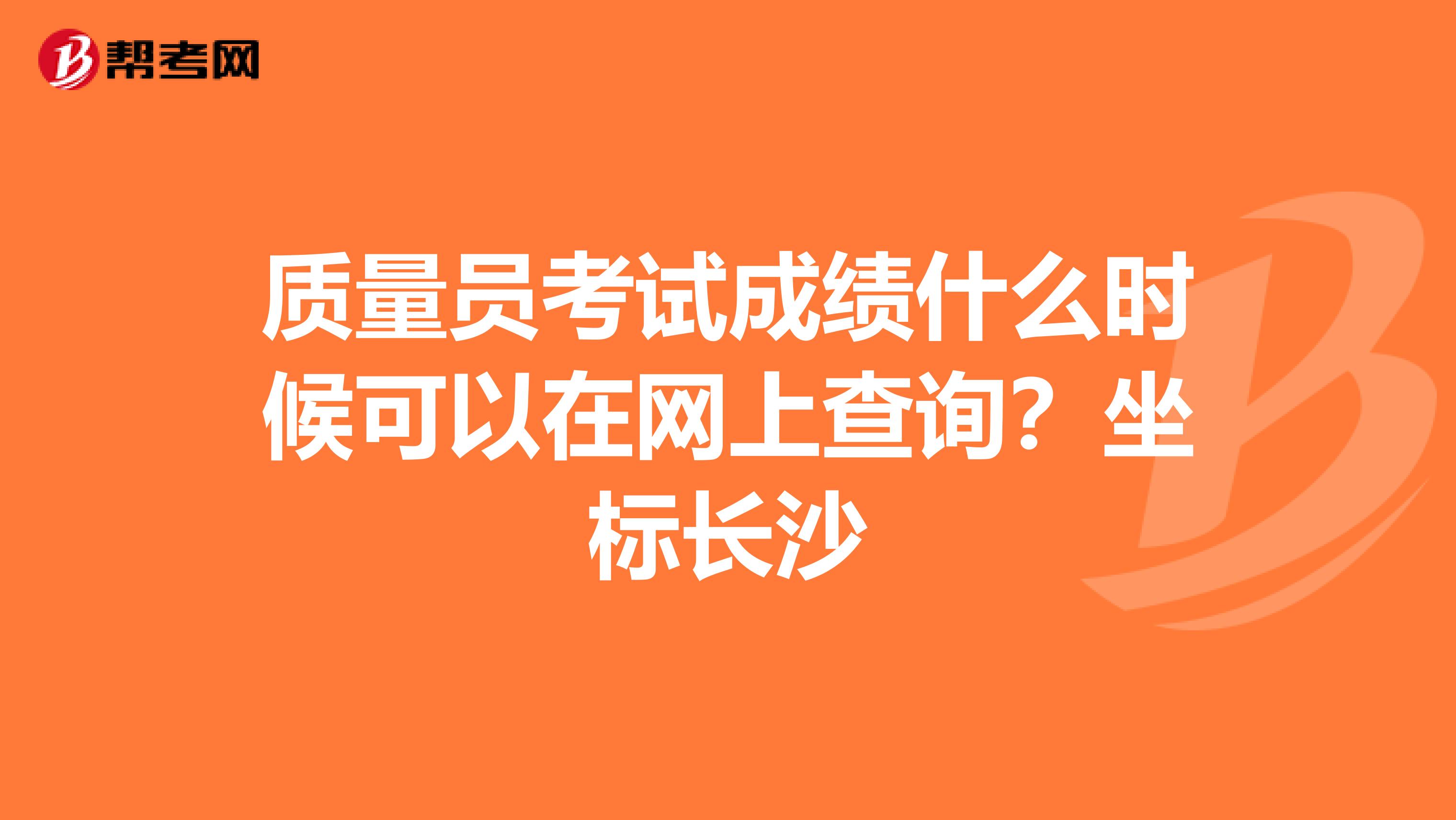 质量员考试成绩什么时候可以在网上查询?坐标长沙