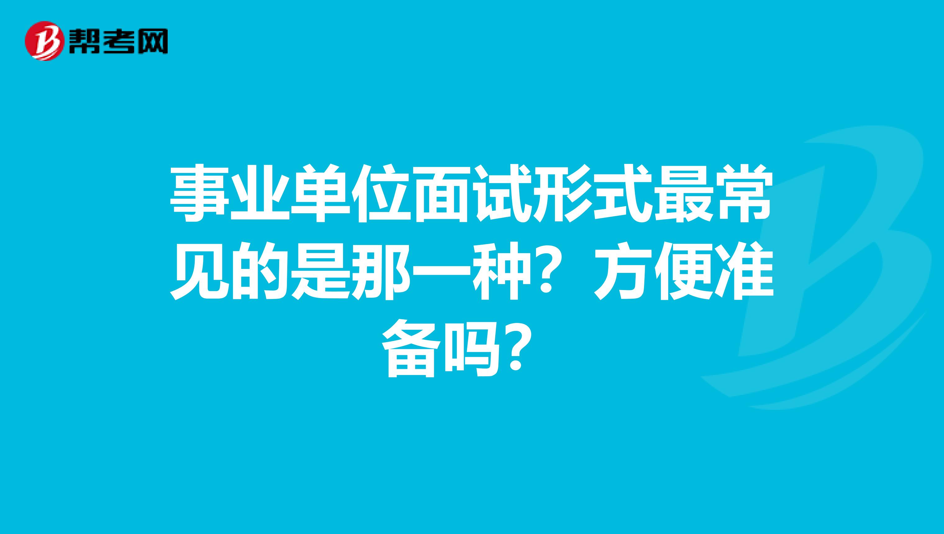 事业单位面试形式最常见的是那一种？方便准备吗？