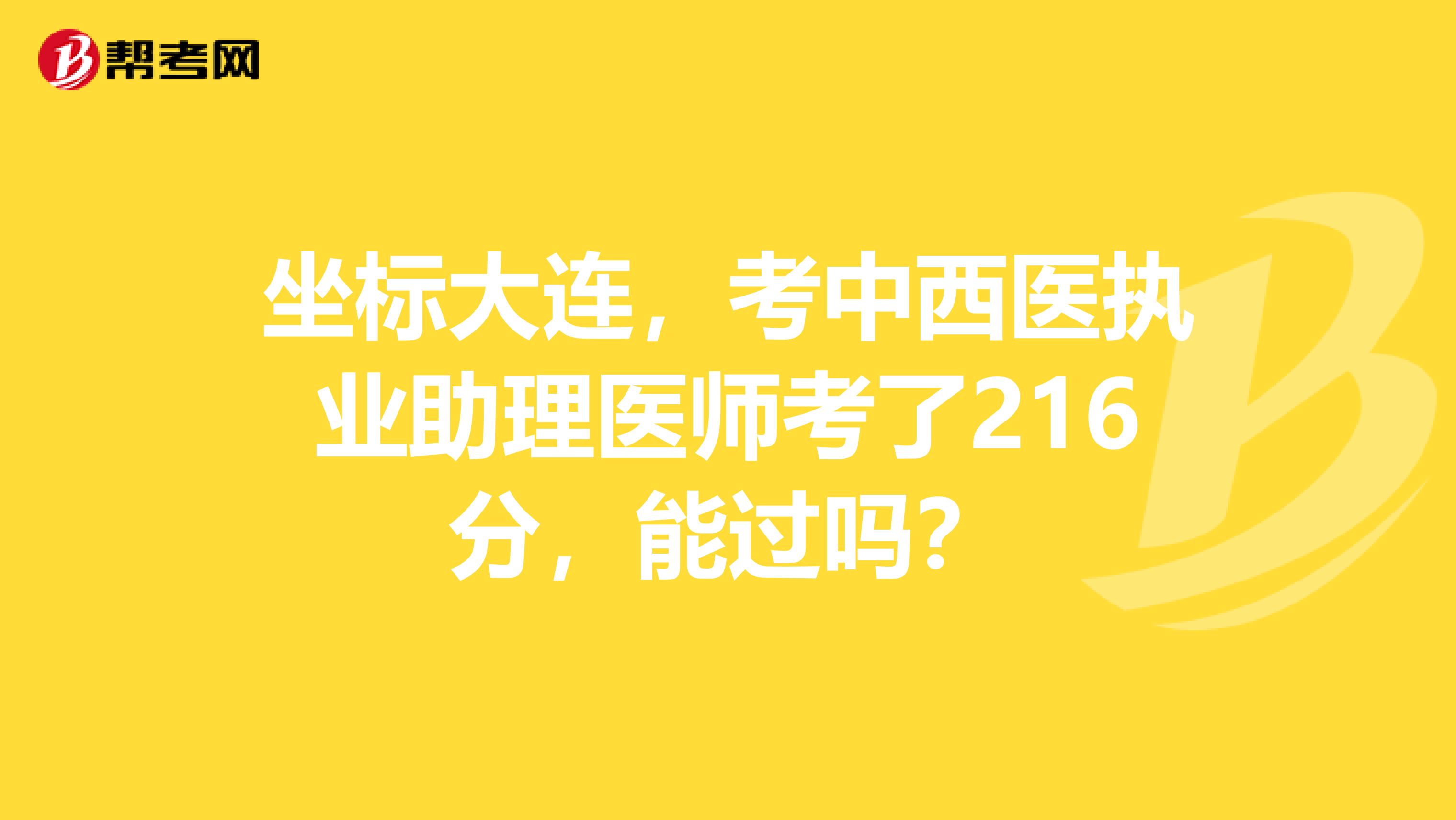 坐标大连,考中西医执业助理医师考了216分,能过吗?