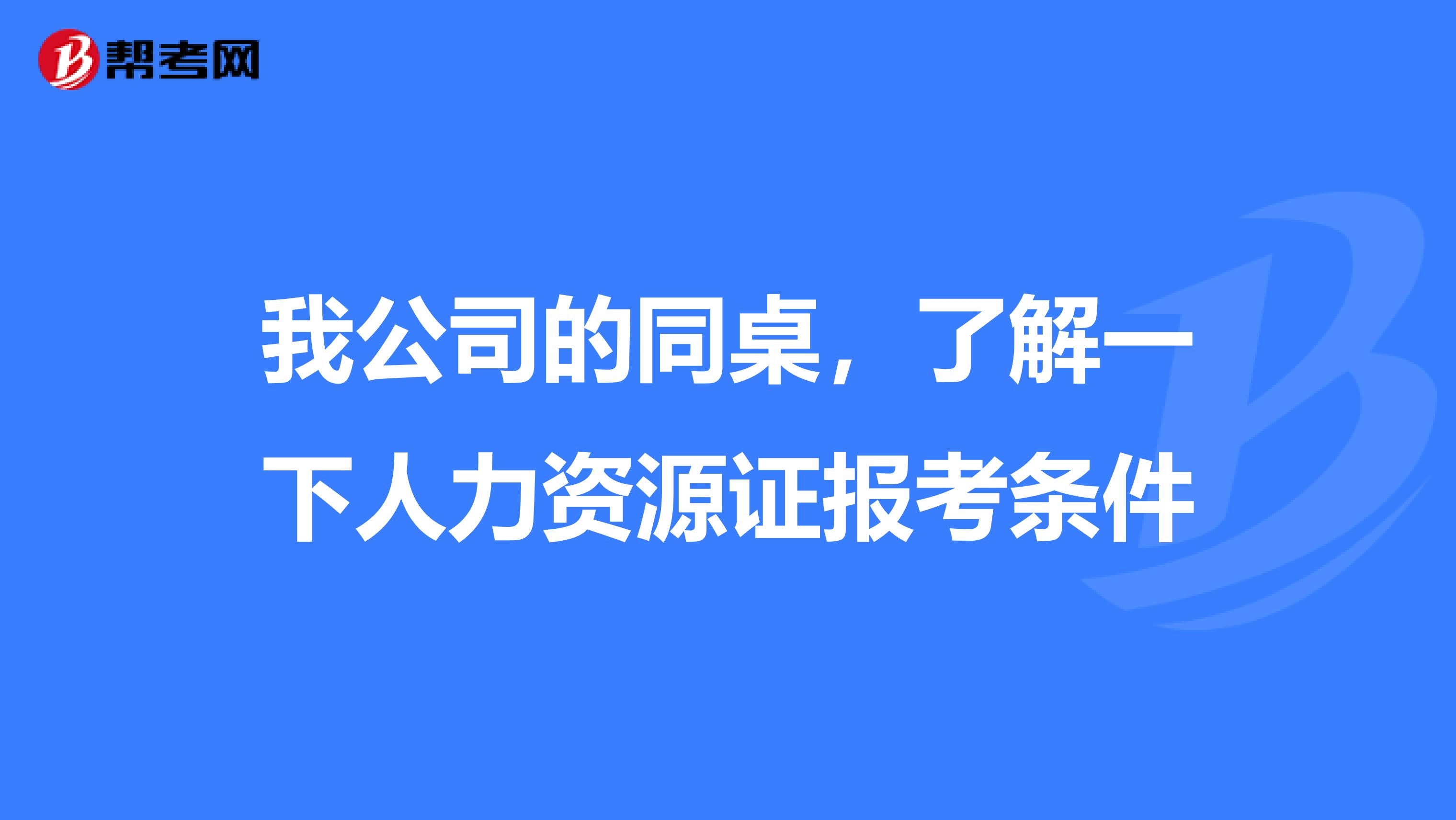 我公司的同桌，了解一下人力资源证报考条件