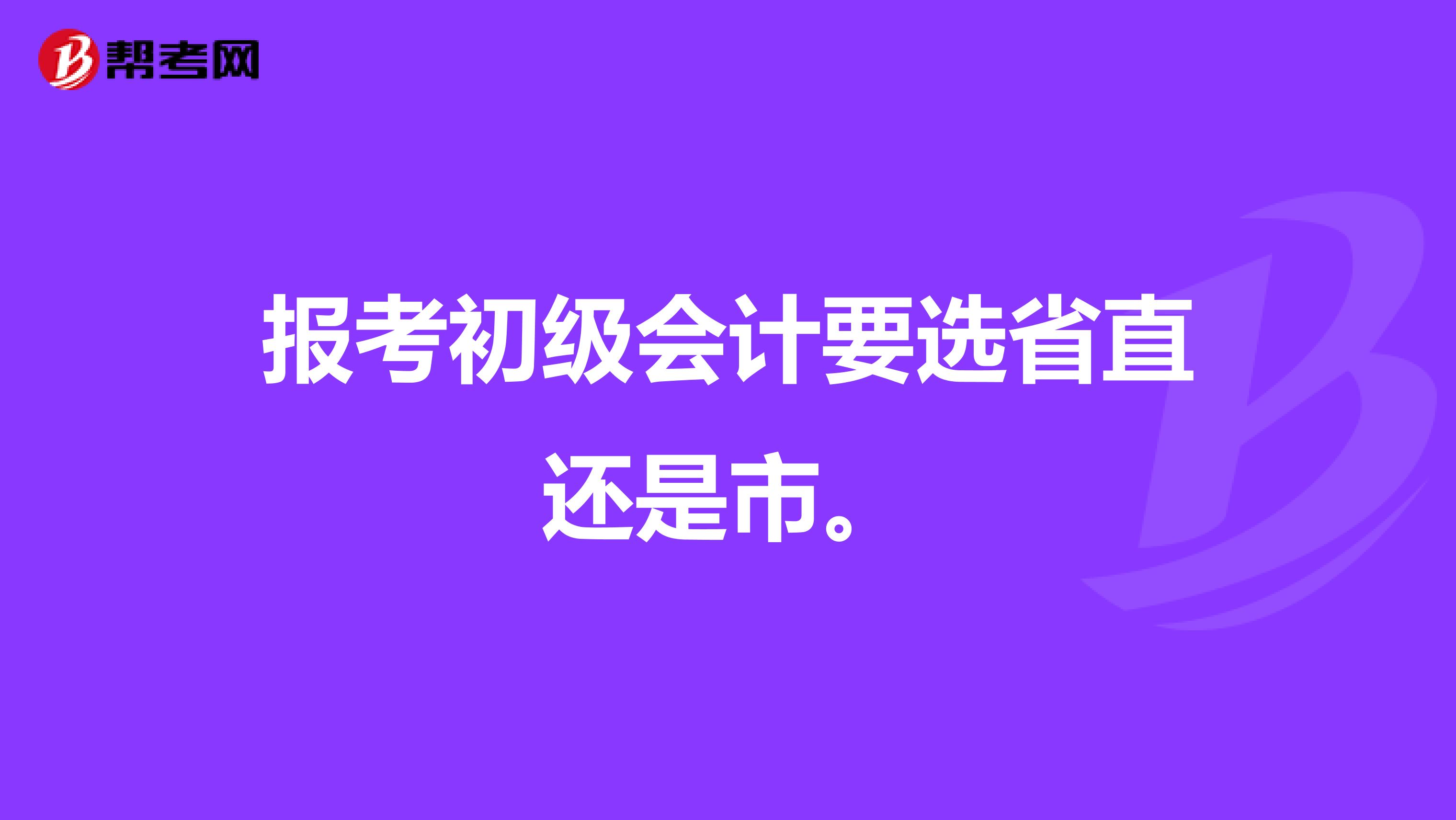 报考初级会计要选省直还是市。